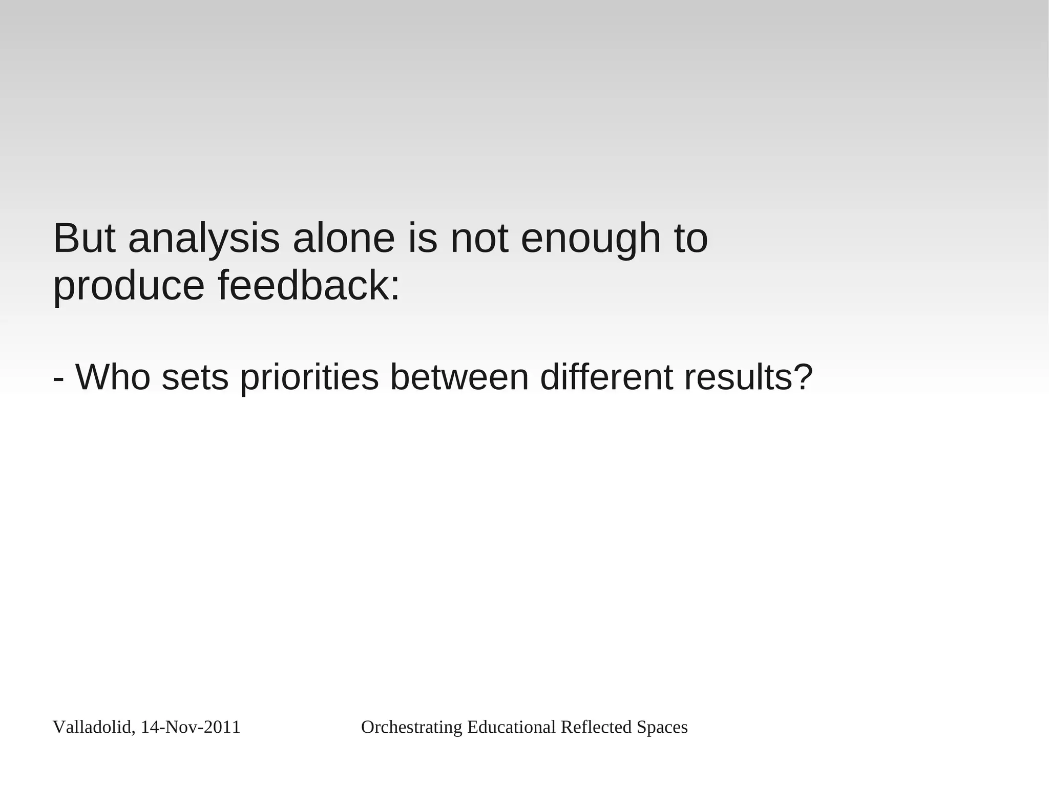 Valladolid, 14-Nov-2011 Orchestrating Educational Reflected Spaces
But analysis alone is not enough to
produce feedback:
- Who sets priorities between different results?
 