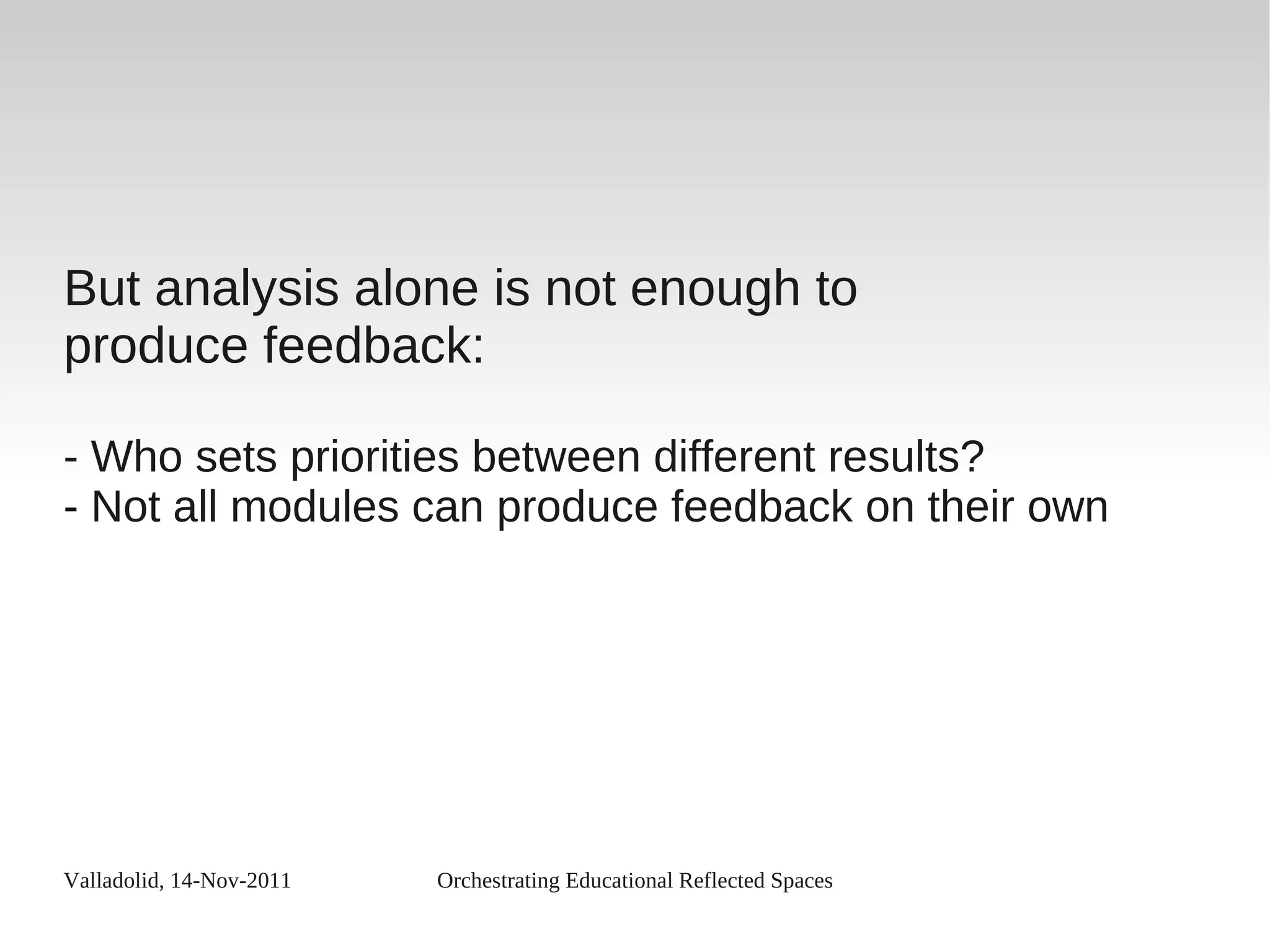Valladolid, 14-Nov-2011 Orchestrating Educational Reflected Spaces
But analysis alone is not enough to
produce feedback:
- Who sets priorities between different results?
- Not all modules can produce feedback on their own
 