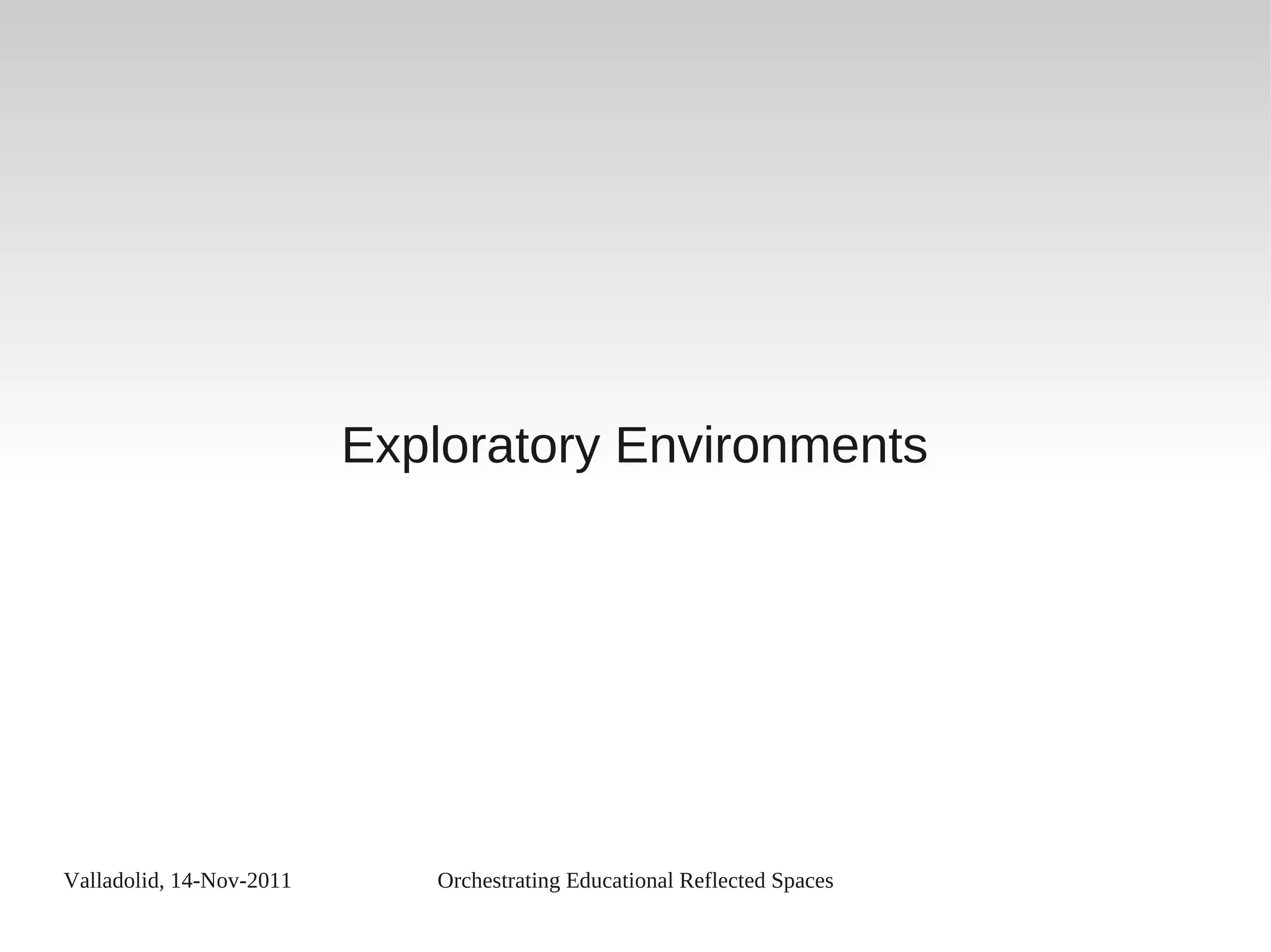 Valladolid, 14-Nov-2011 Orchestrating Educational Reflected Spaces
Exploratory Environments
 
