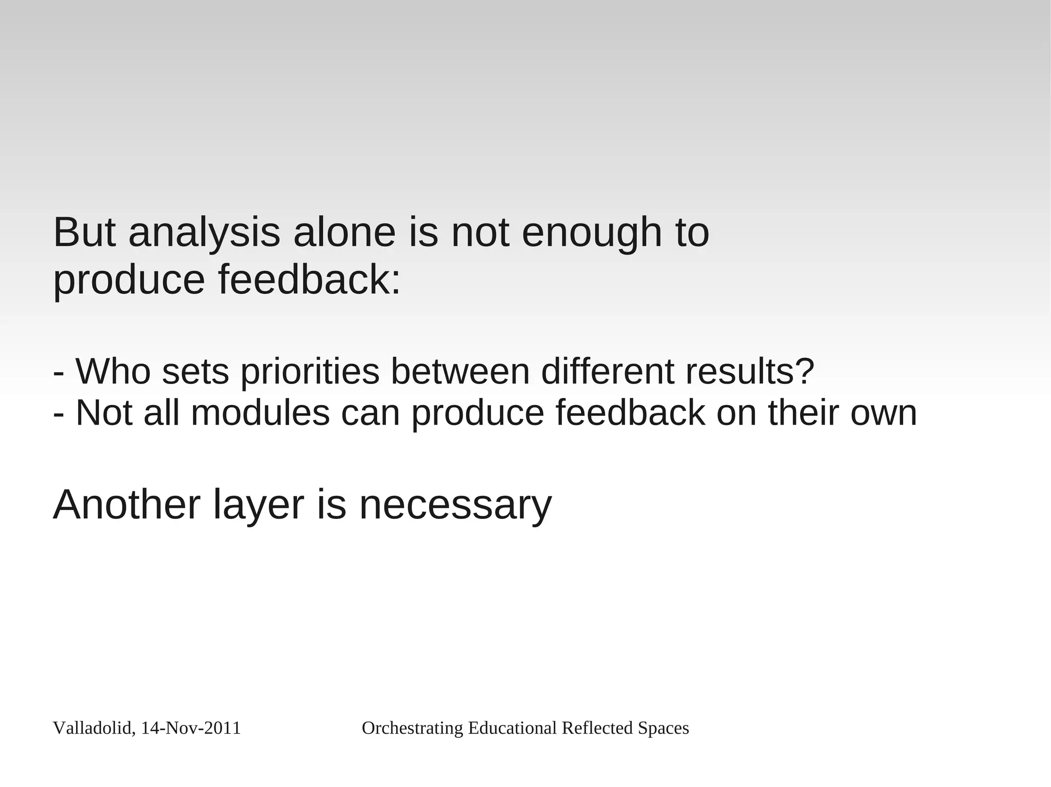 Valladolid, 14-Nov-2011 Orchestrating Educational Reflected Spaces
But analysis alone is not enough to
produce feedback:
- Who sets priorities between different results?
- Not all modules can produce feedback on their own
Another layer is necessary
 