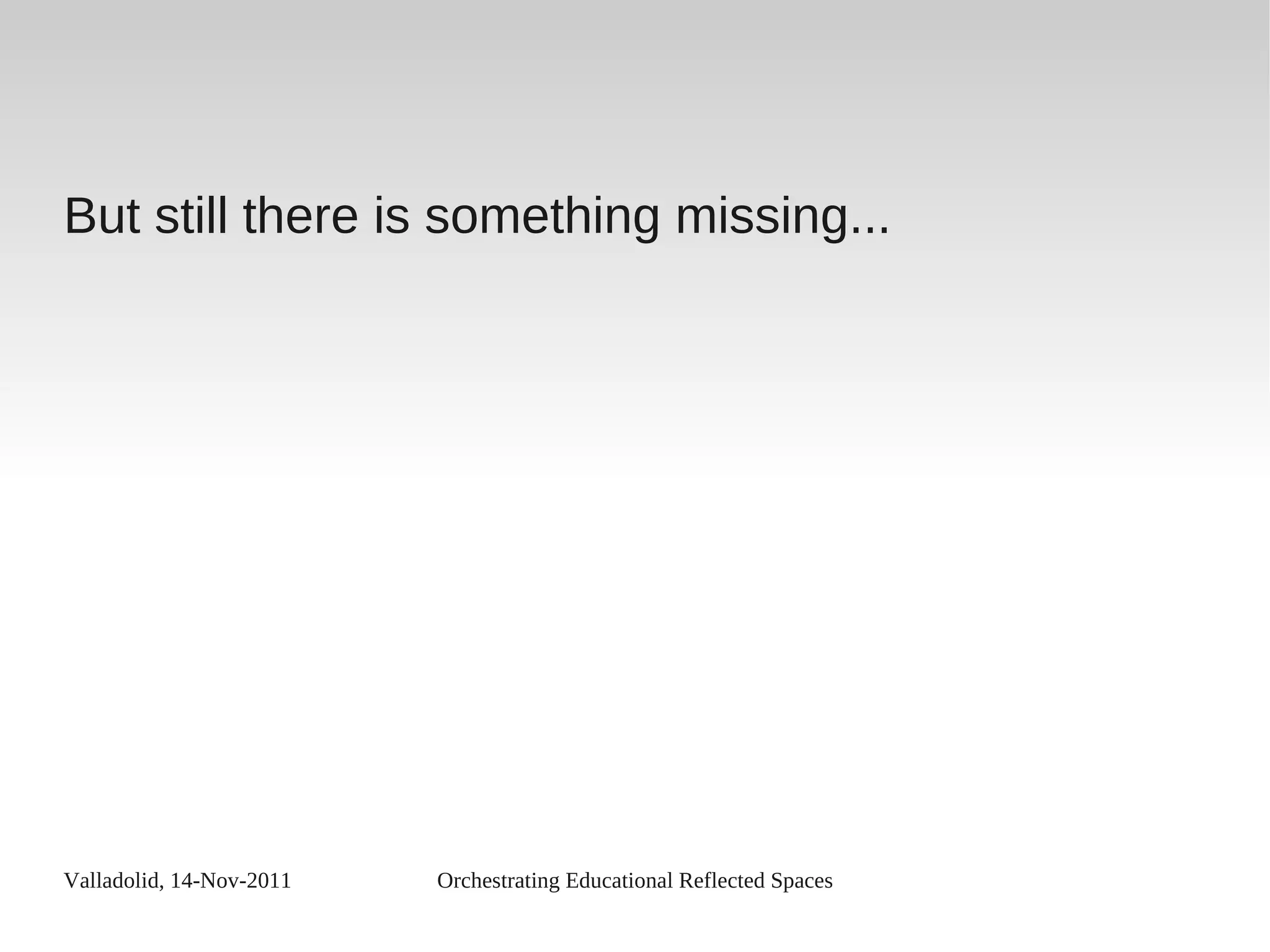 Valladolid, 14-Nov-2011 Orchestrating Educational Reflected Spaces
But still there is something missing...
 