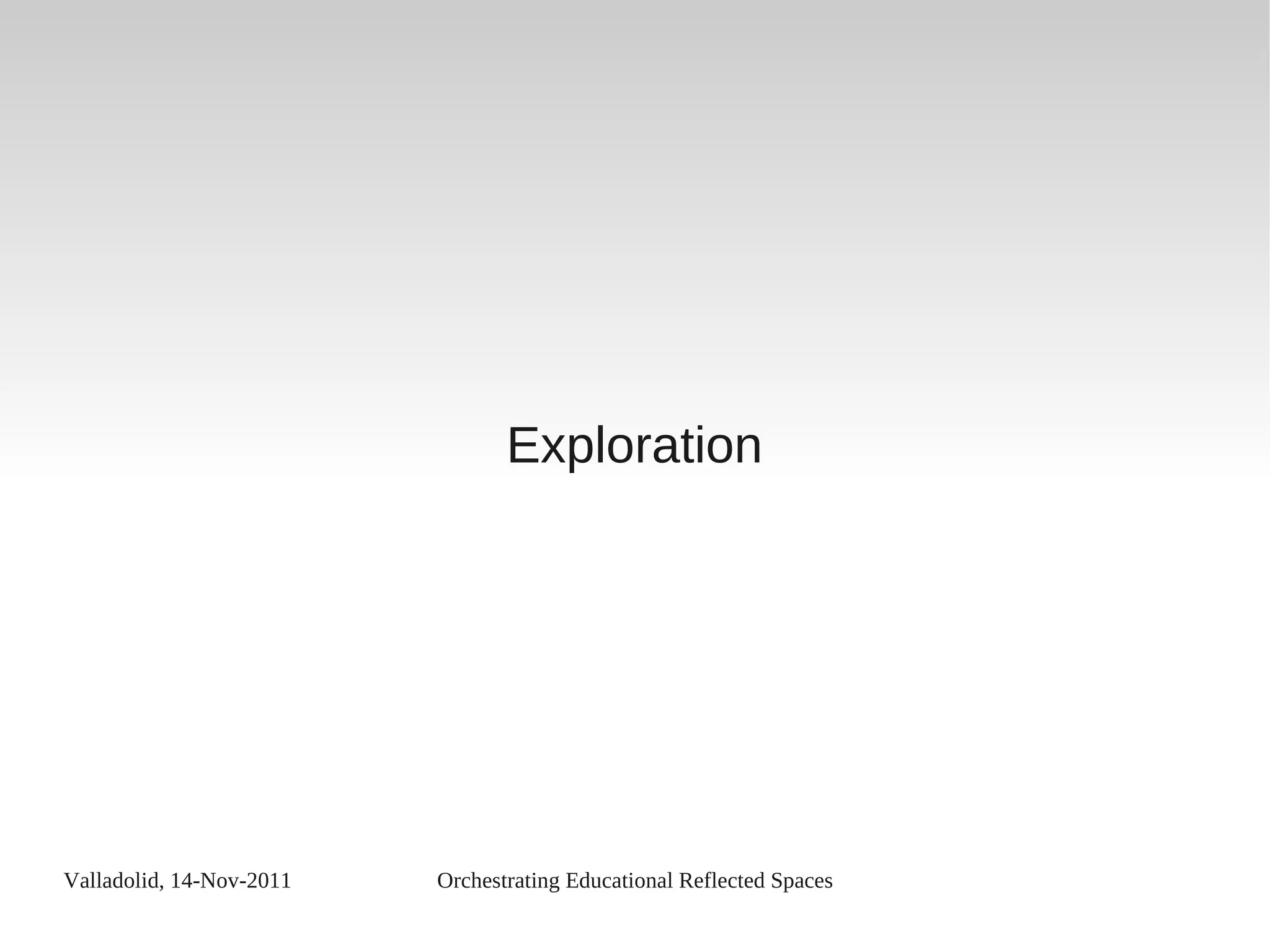 Valladolid, 14-Nov-2011 Orchestrating Educational Reflected Spaces
Exploration
 