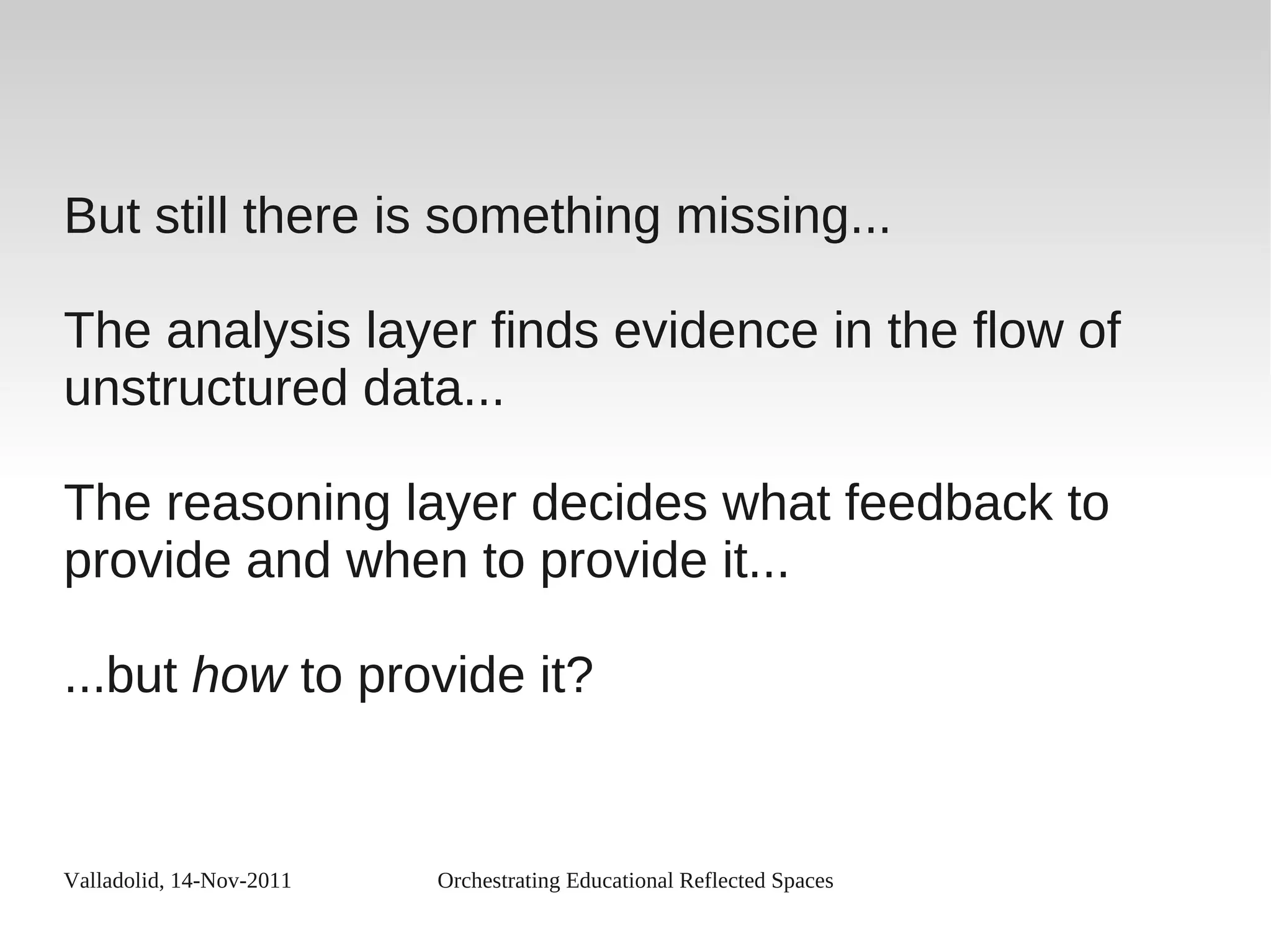 Valladolid, 14-Nov-2011 Orchestrating Educational Reflected Spaces
But still there is something missing...
The analysis layer finds evidence in the flow of
unstructured data...
The reasoning layer decides what feedback to
provide and when to provide it...
...but how to provide it?
 
