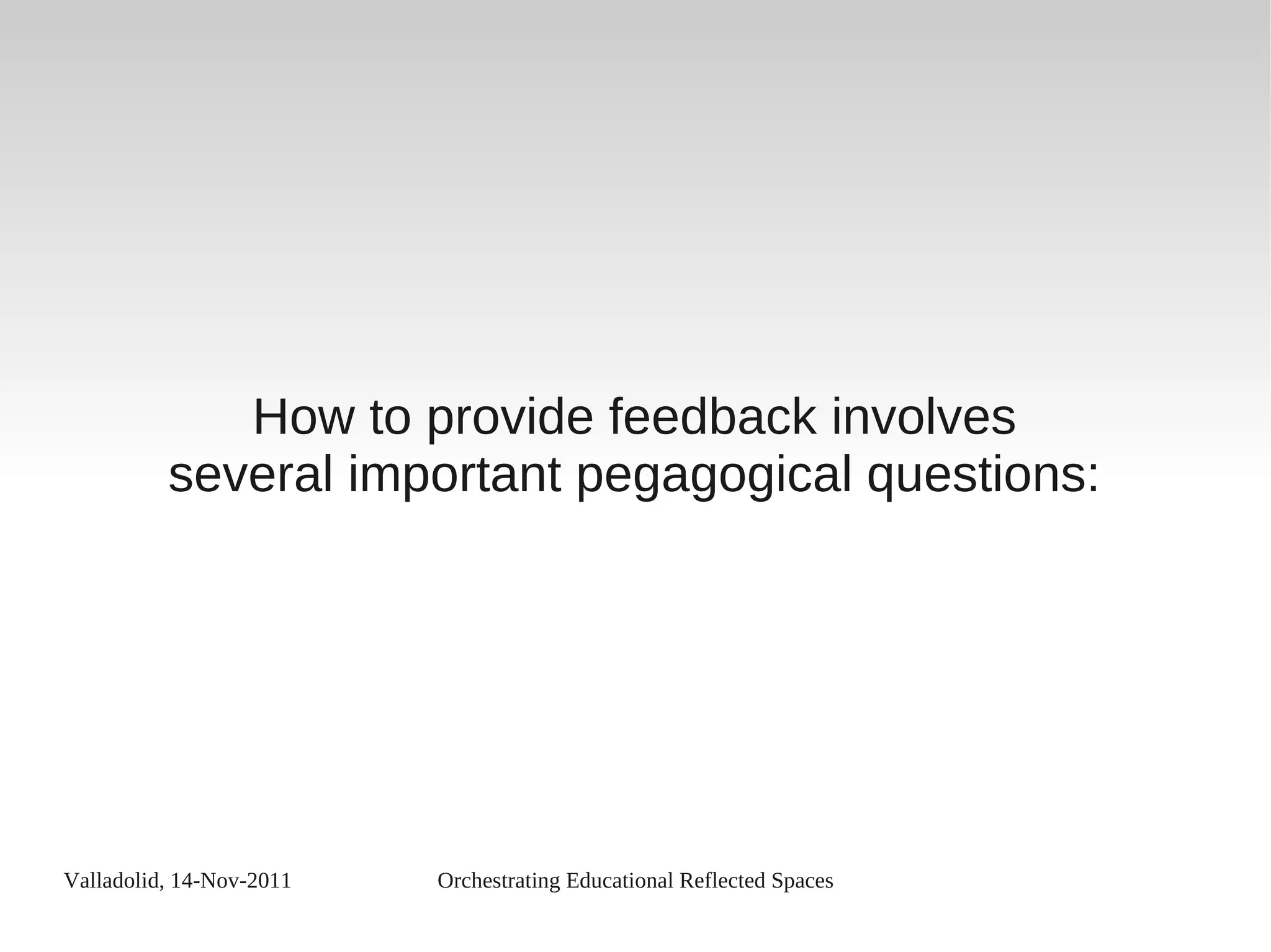 Valladolid, 14-Nov-2011 Orchestrating Educational Reflected Spaces
How to provide feedback involves
several important pegagogical questions:
 
