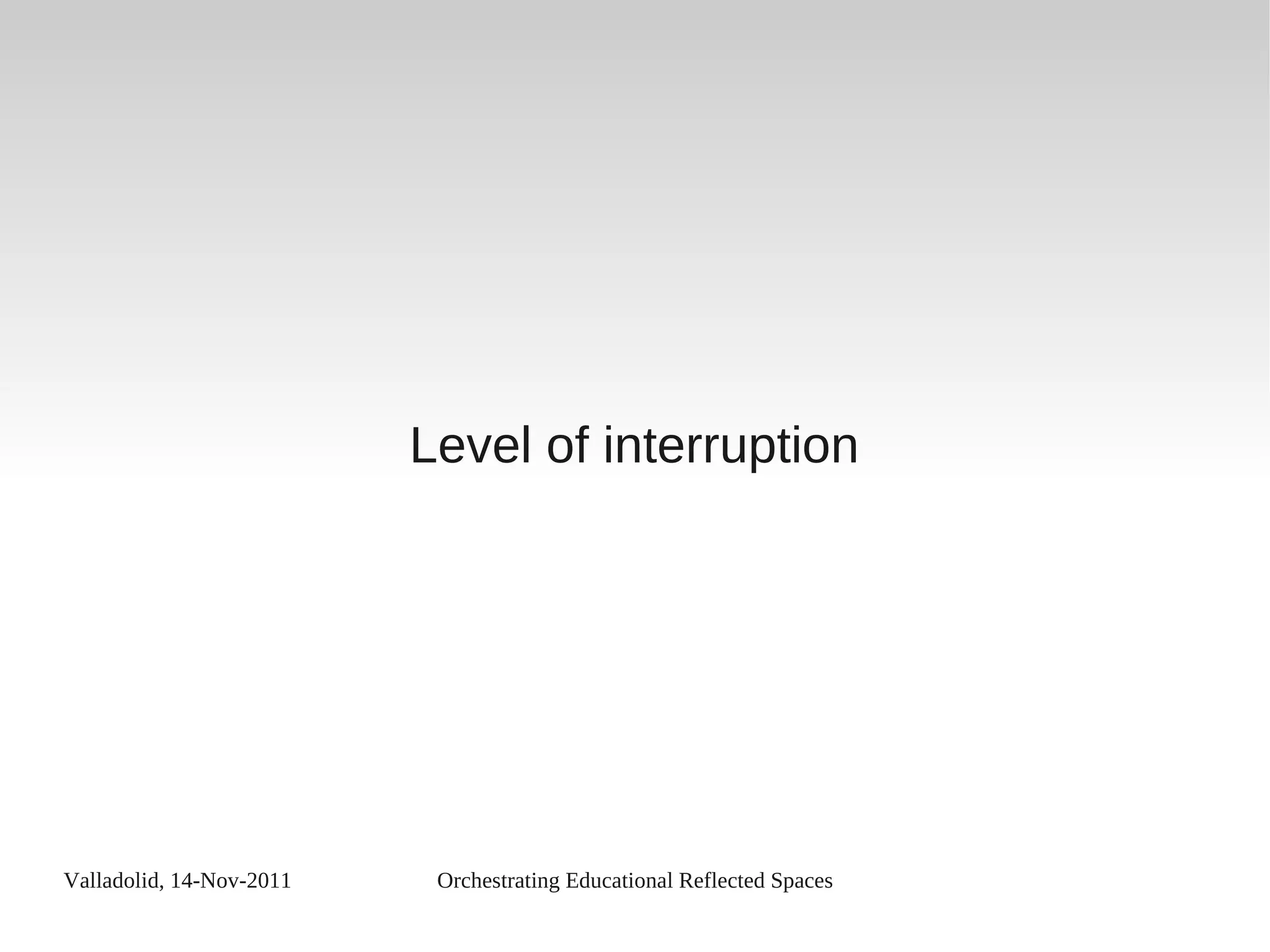 Valladolid, 14-Nov-2011 Orchestrating Educational Reflected Spaces
Level of interruption
 