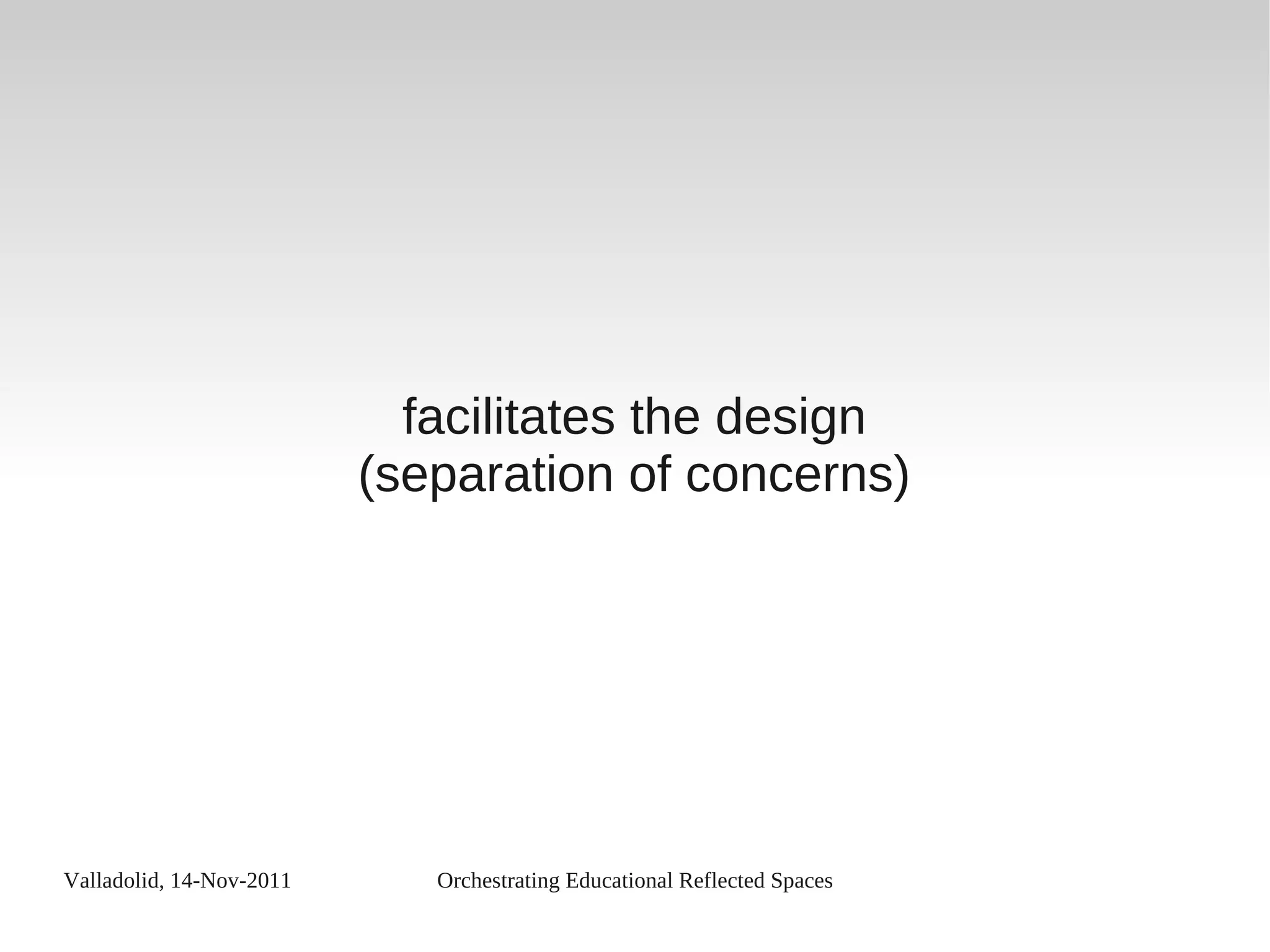 Valladolid, 14-Nov-2011 Orchestrating Educational Reflected Spaces
facilitates the design
(separation of concerns)
 