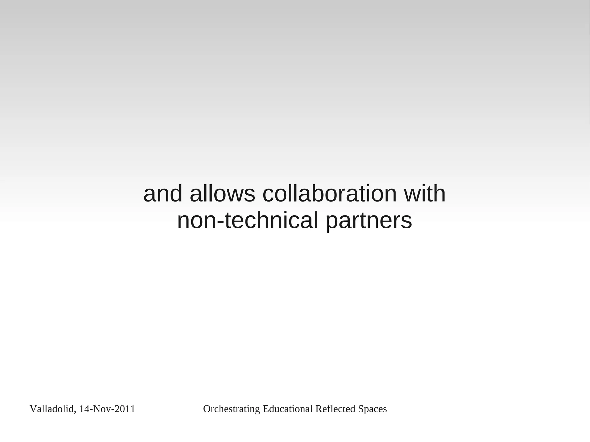 Valladolid, 14-Nov-2011 Orchestrating Educational Reflected Spaces
and allows collaboration with
non-technical partners
 