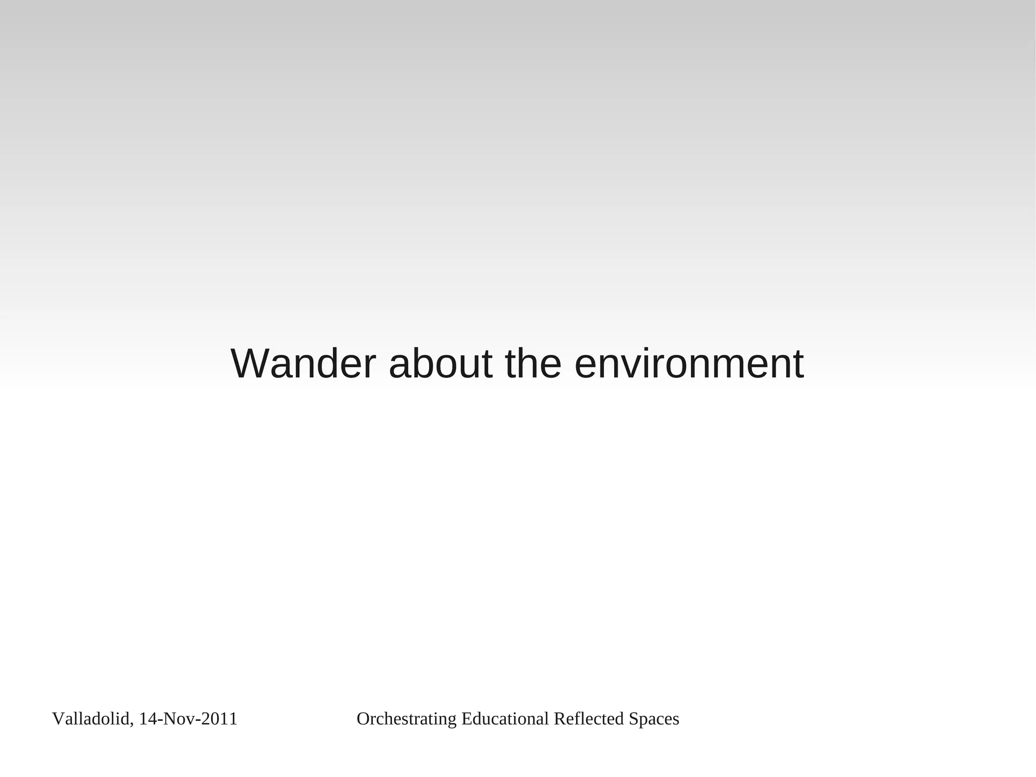 Valladolid, 14-Nov-2011 Orchestrating Educational Reflected Spaces
Wander about the environment
 