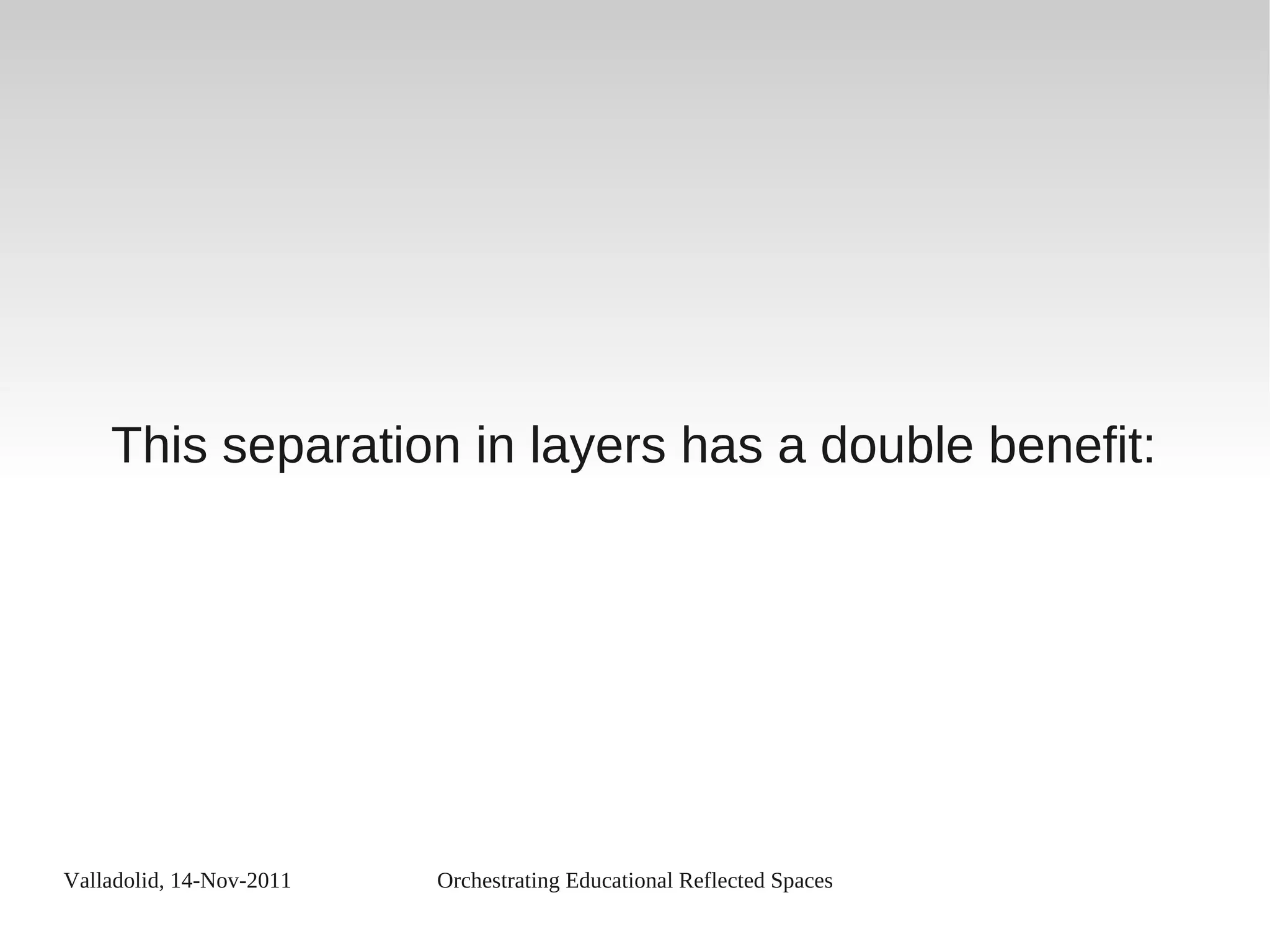 Valladolid, 14-Nov-2011 Orchestrating Educational Reflected Spaces
This separation in layers has a double benefit:
 