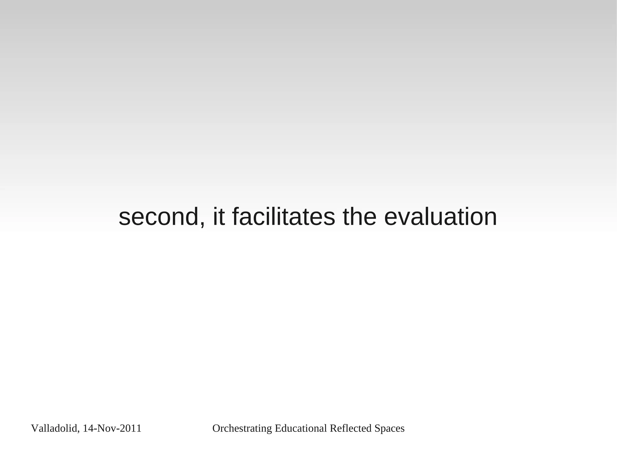 Valladolid, 14-Nov-2011 Orchestrating Educational Reflected Spaces
second, it facilitates the evaluation
 