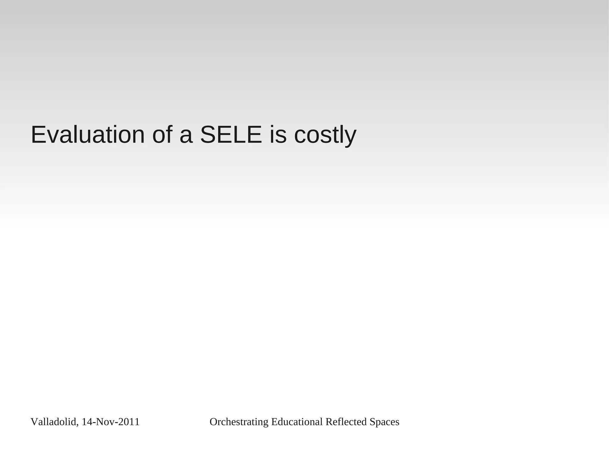 Valladolid, 14-Nov-2011 Orchestrating Educational Reflected Spaces
Evaluation of a SELE is costly
 