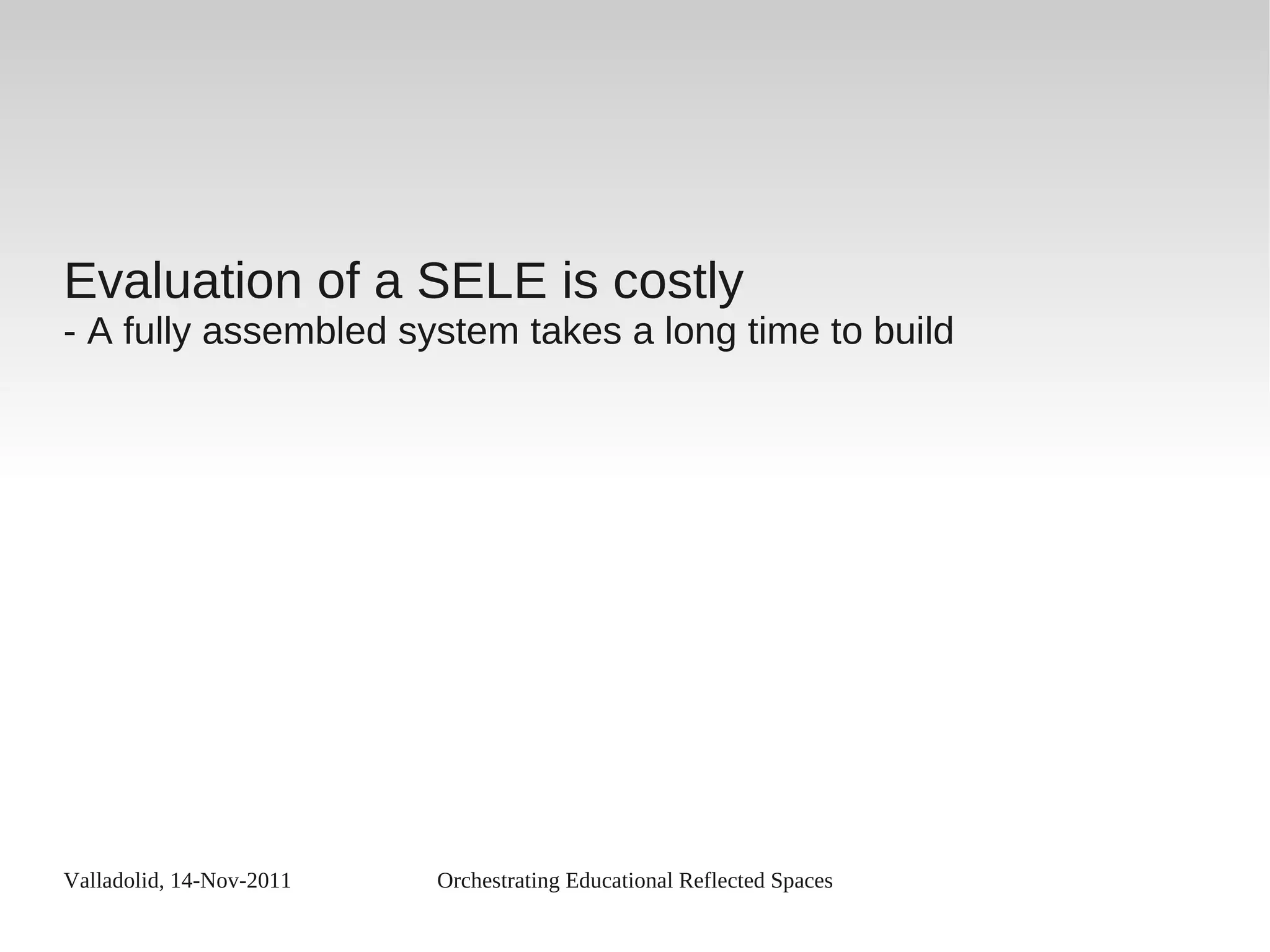Valladolid, 14-Nov-2011 Orchestrating Educational Reflected Spaces
Evaluation of a SELE is costly
- A fully assembled system takes a long time to build
 