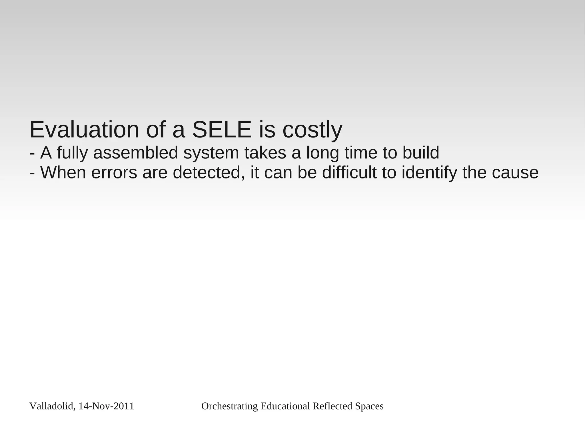 Valladolid, 14-Nov-2011 Orchestrating Educational Reflected Spaces
Evaluation of a SELE is costly
- A fully assembled system takes a long time to build
- When errors are detected, it can be difficult to identify the cause
 