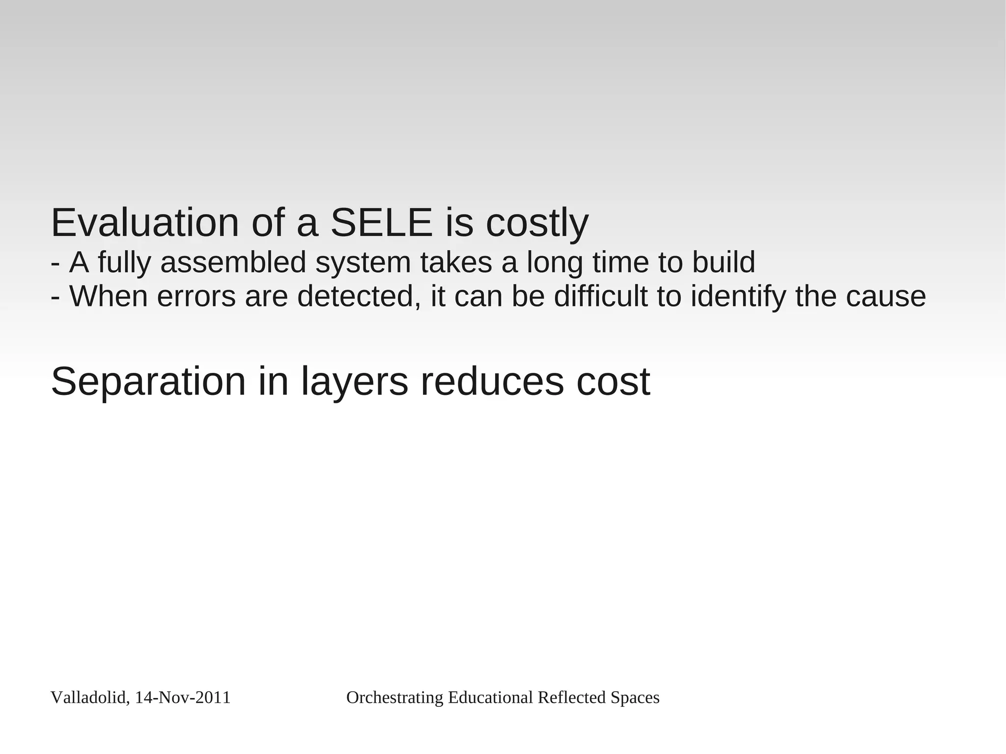 Valladolid, 14-Nov-2011 Orchestrating Educational Reflected Spaces
Evaluation of a SELE is costly
- A fully assembled system takes a long time to build
- When errors are detected, it can be difficult to identify the cause
Separation in layers reduces cost
 