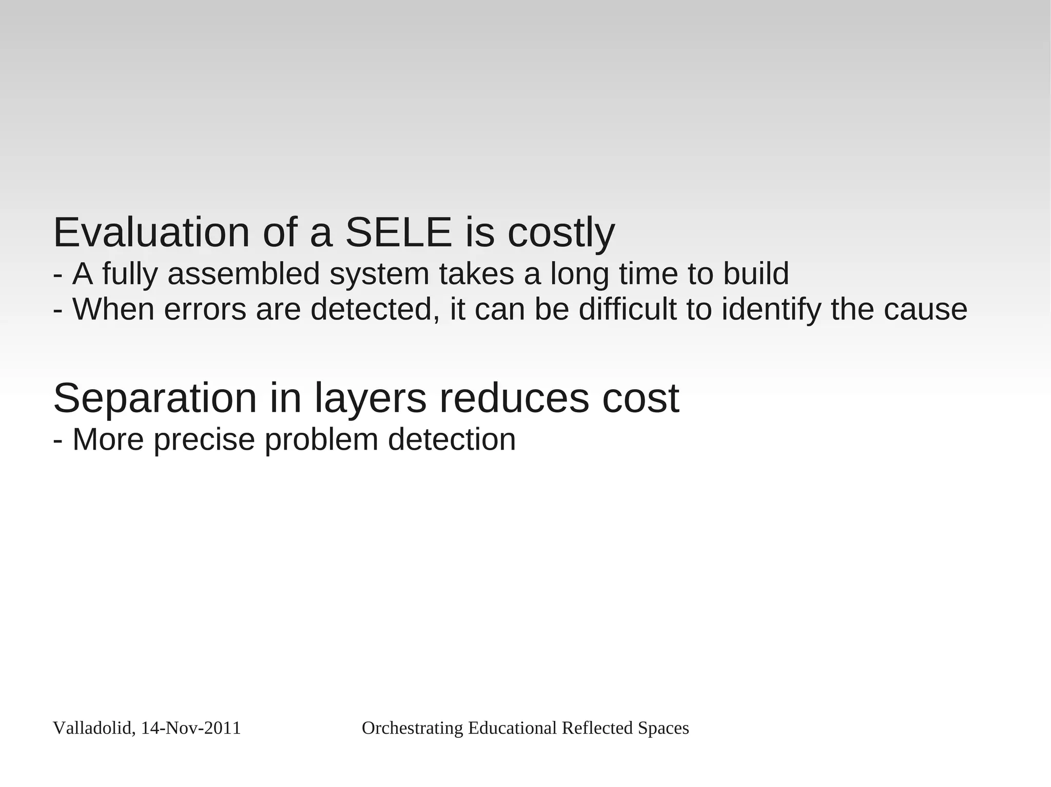Valladolid, 14-Nov-2011 Orchestrating Educational Reflected Spaces
Evaluation of a SELE is costly
- A fully assembled system takes a long time to build
- When errors are detected, it can be difficult to identify the cause
Separation in layers reduces cost
- More precise problem detection
 