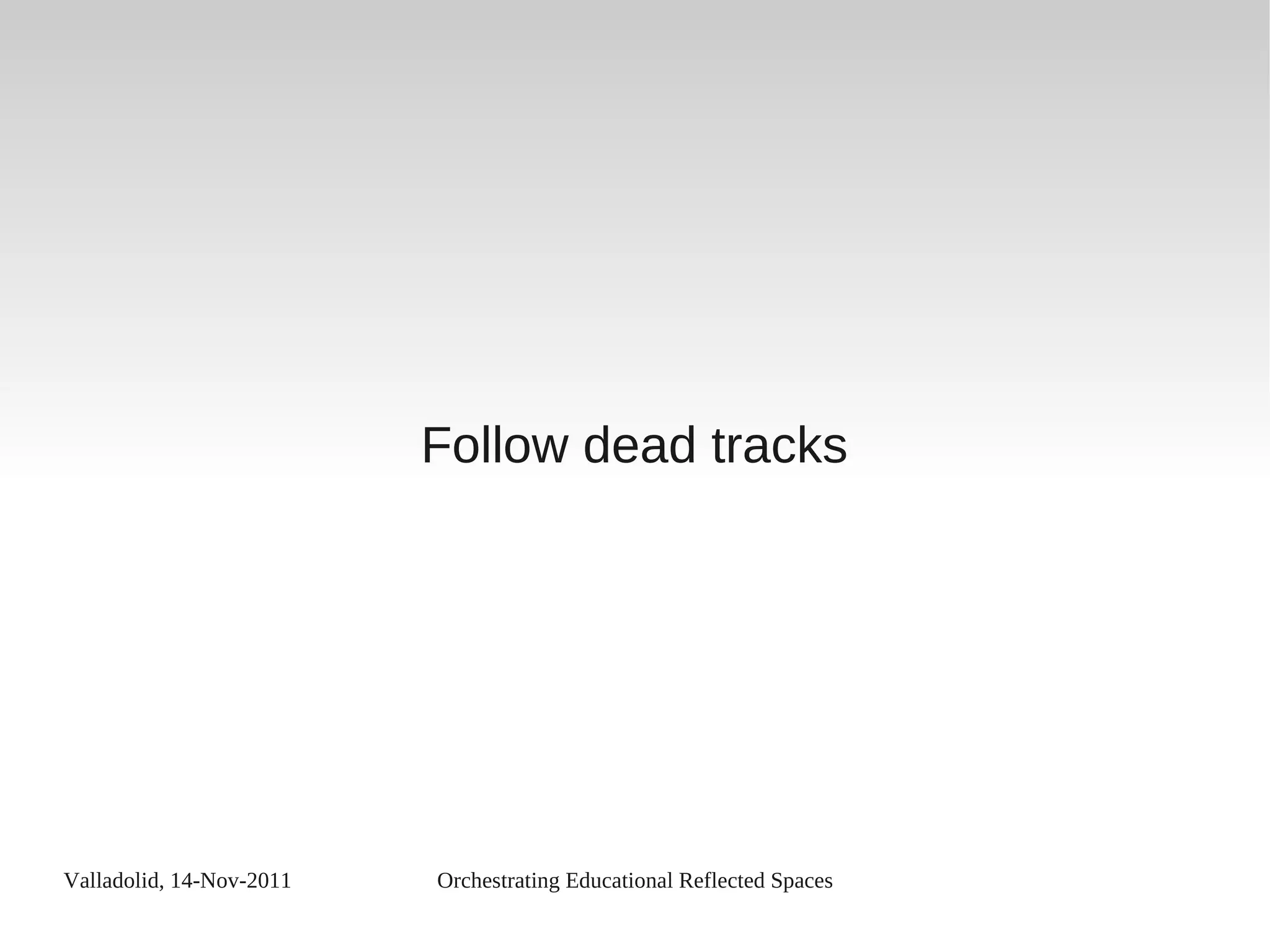 Valladolid, 14-Nov-2011 Orchestrating Educational Reflected Spaces
Follow dead tracks
 