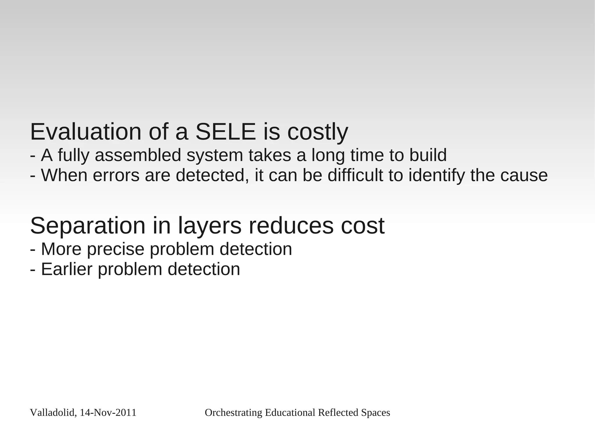 Valladolid, 14-Nov-2011 Orchestrating Educational Reflected Spaces
Evaluation of a SELE is costly
- A fully assembled system takes a long time to build
- When errors are detected, it can be difficult to identify the cause
Separation in layers reduces cost
- More precise problem detection
- Earlier problem detection
 