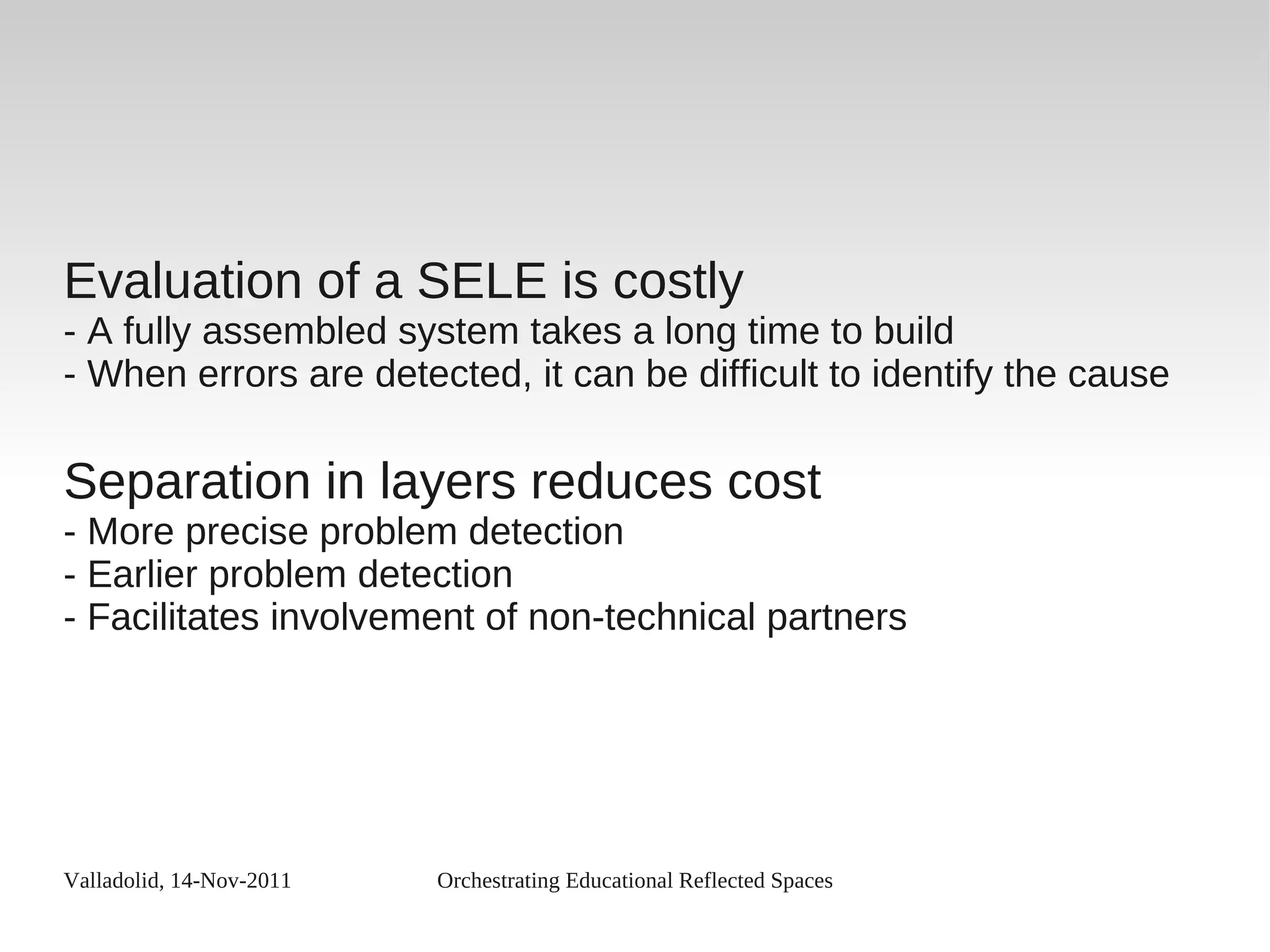 Valladolid, 14-Nov-2011 Orchestrating Educational Reflected Spaces
Evaluation of a SELE is costly
- A fully assembled system takes a long time to build
- When errors are detected, it can be difficult to identify the cause
Separation in layers reduces cost
- More precise problem detection
- Earlier problem detection
- Facilitates involvement of non-technical partners
 
