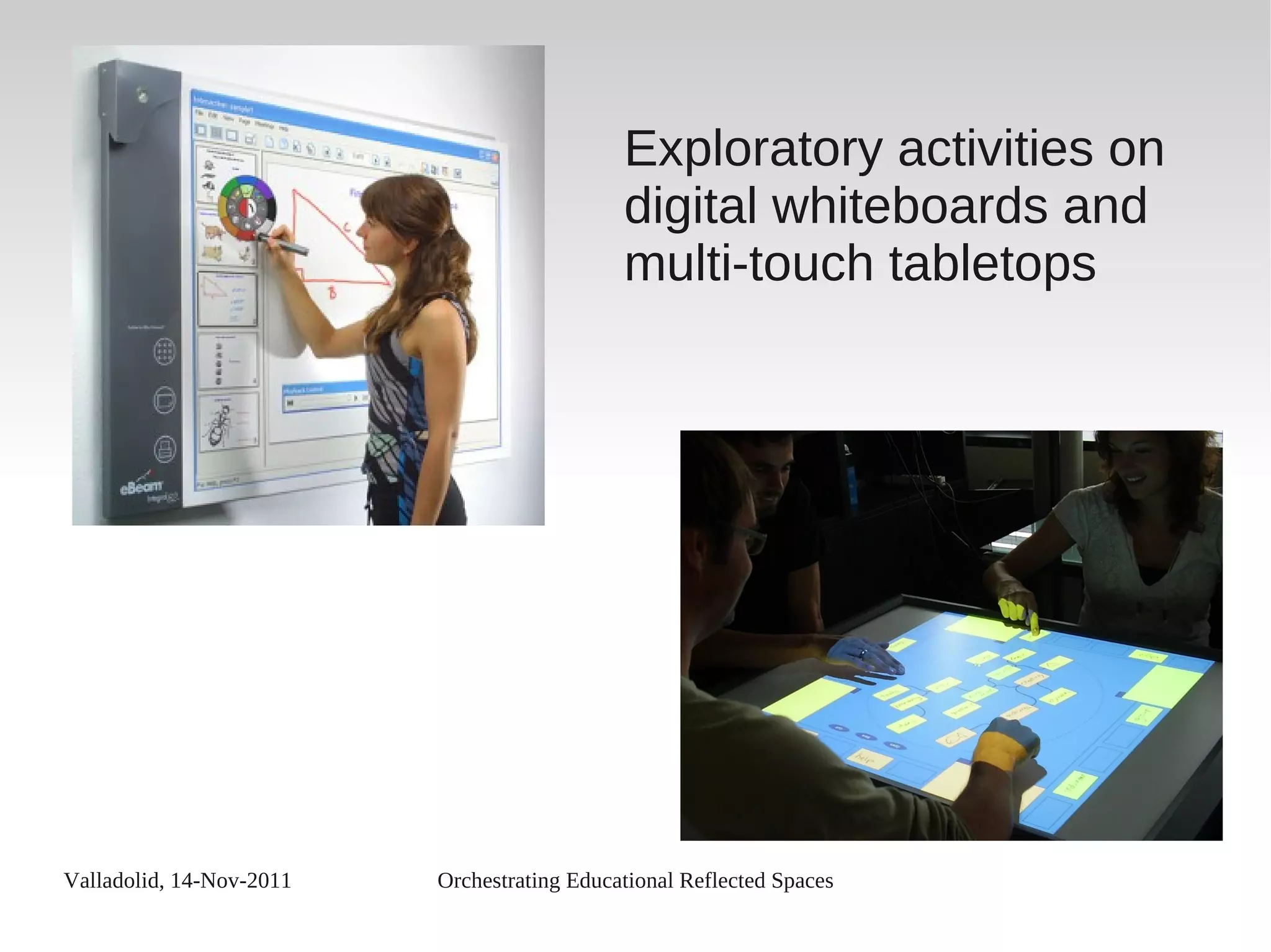 Valladolid, 14-Nov-2011 Orchestrating Educational Reflected Spaces
Exploratory activities on
digital whiteboards and
multi-touch tabletops
 