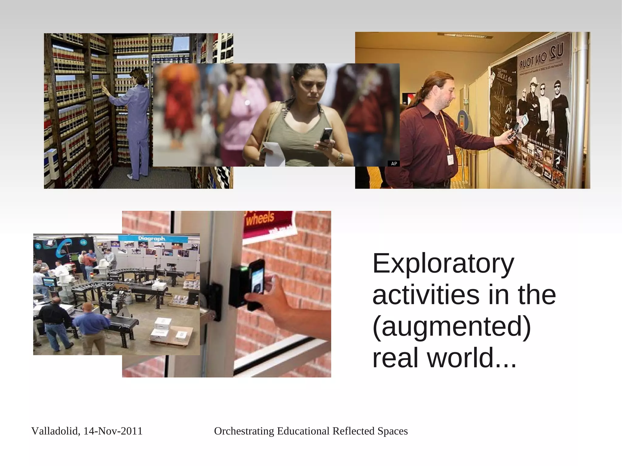 Valladolid, 14-Nov-2011 Orchestrating Educational Reflected Spaces
Exploratory
activities in the
(augmented)
real world...
 