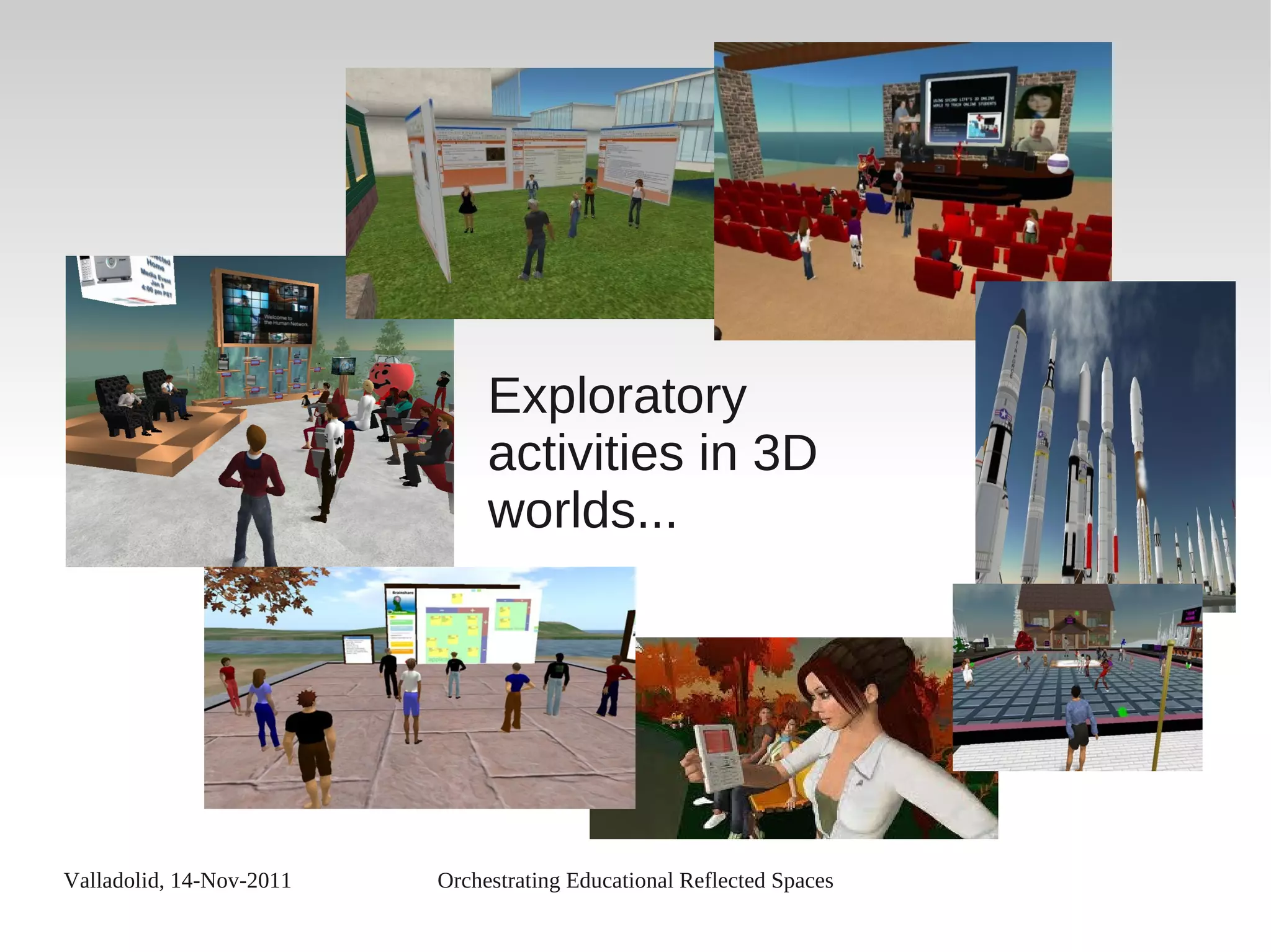 Valladolid, 14-Nov-2011 Orchestrating Educational Reflected Spaces
Exploratory
activities in 3D
worlds...
 
