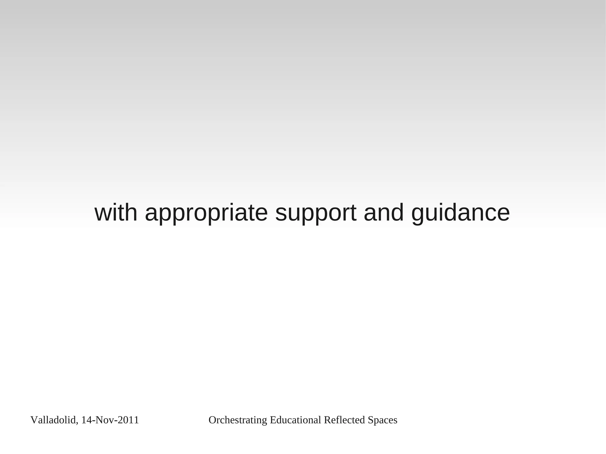 Valladolid, 14-Nov-2011 Orchestrating Educational Reflected Spaces
with appropriate support and guidance
 