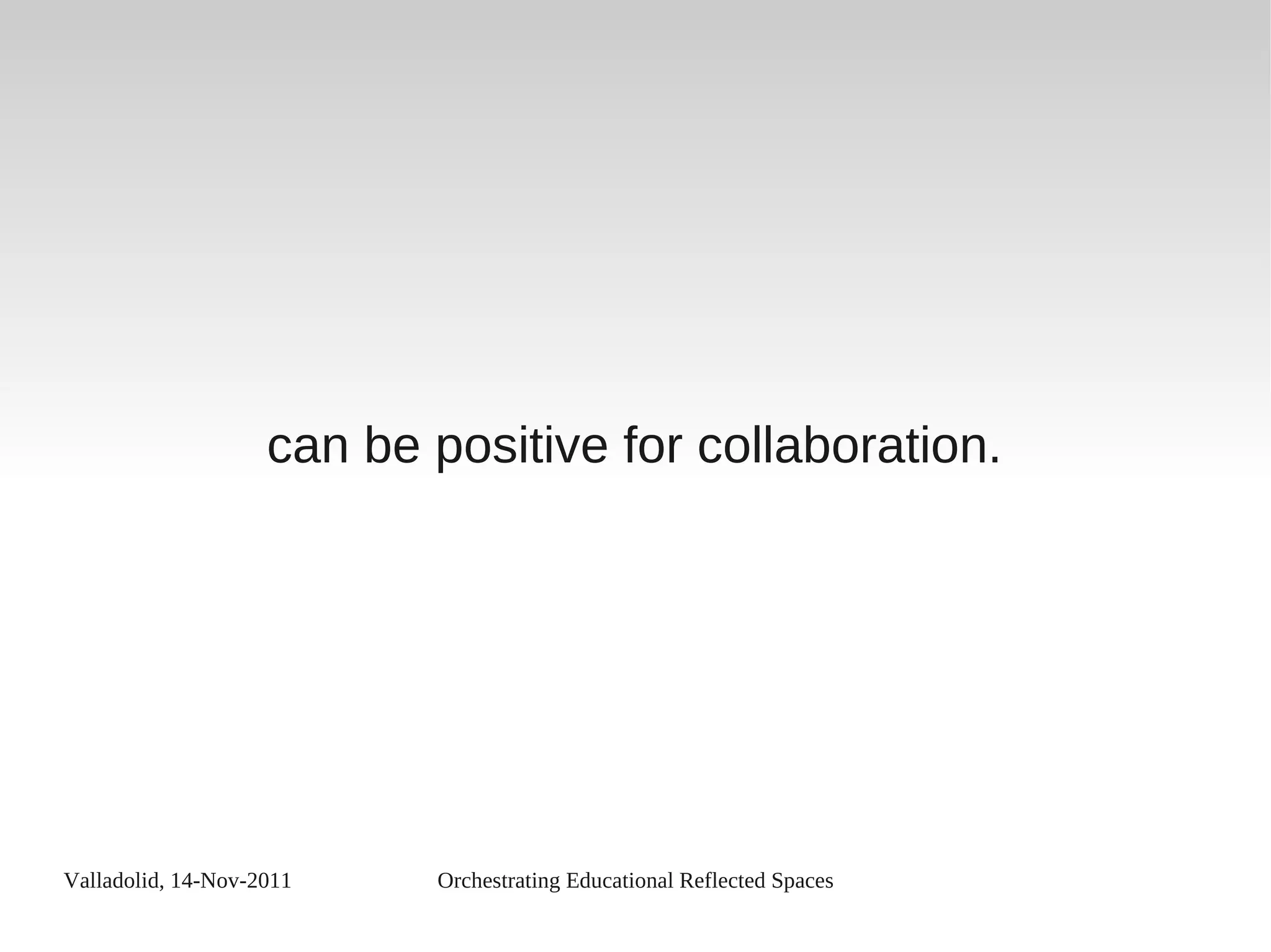 Valladolid, 14-Nov-2011 Orchestrating Educational Reflected Spaces
can be positive for collaboration.
 