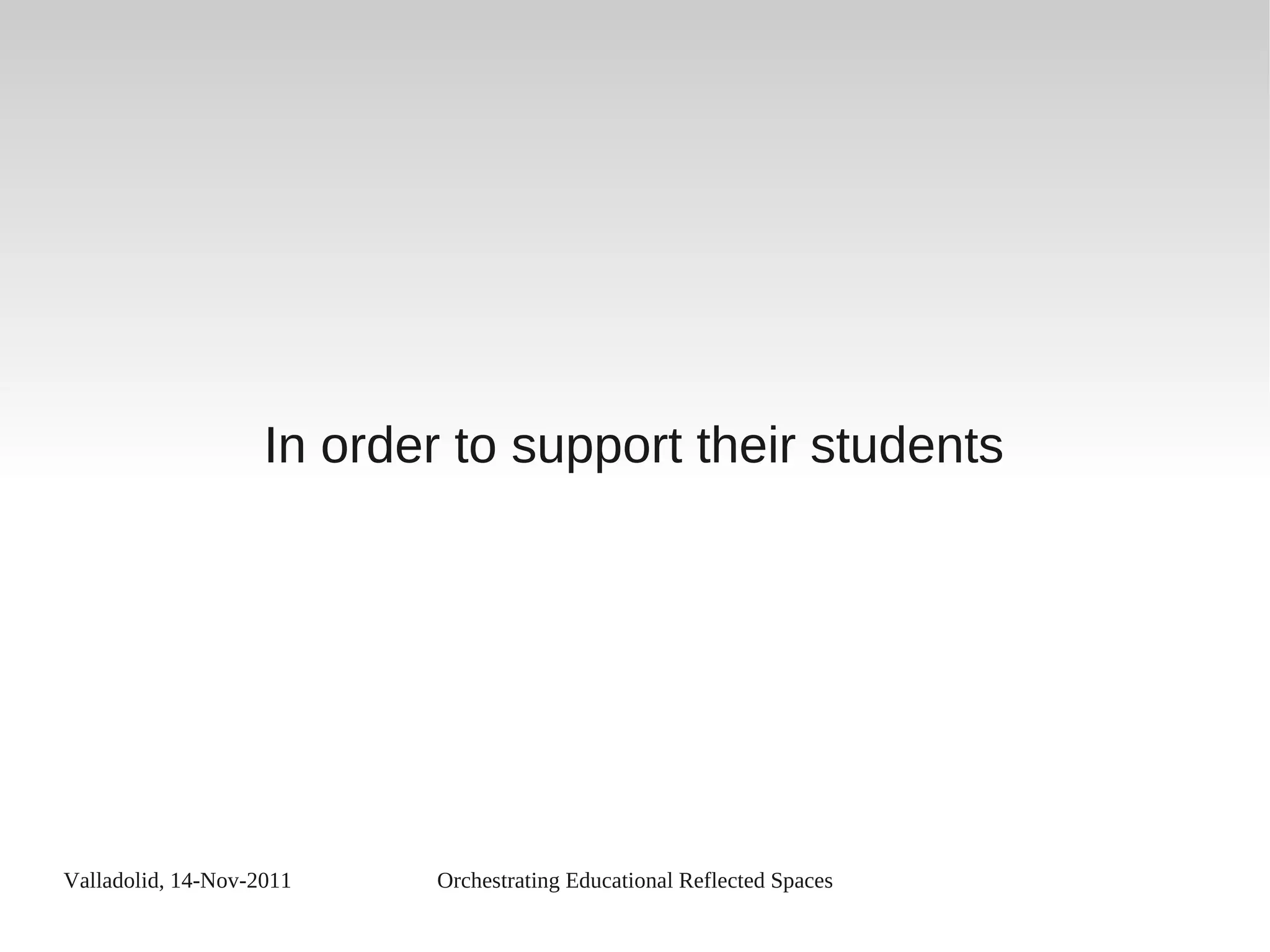 Valladolid, 14-Nov-2011 Orchestrating Educational Reflected Spaces
In order to support their students
 