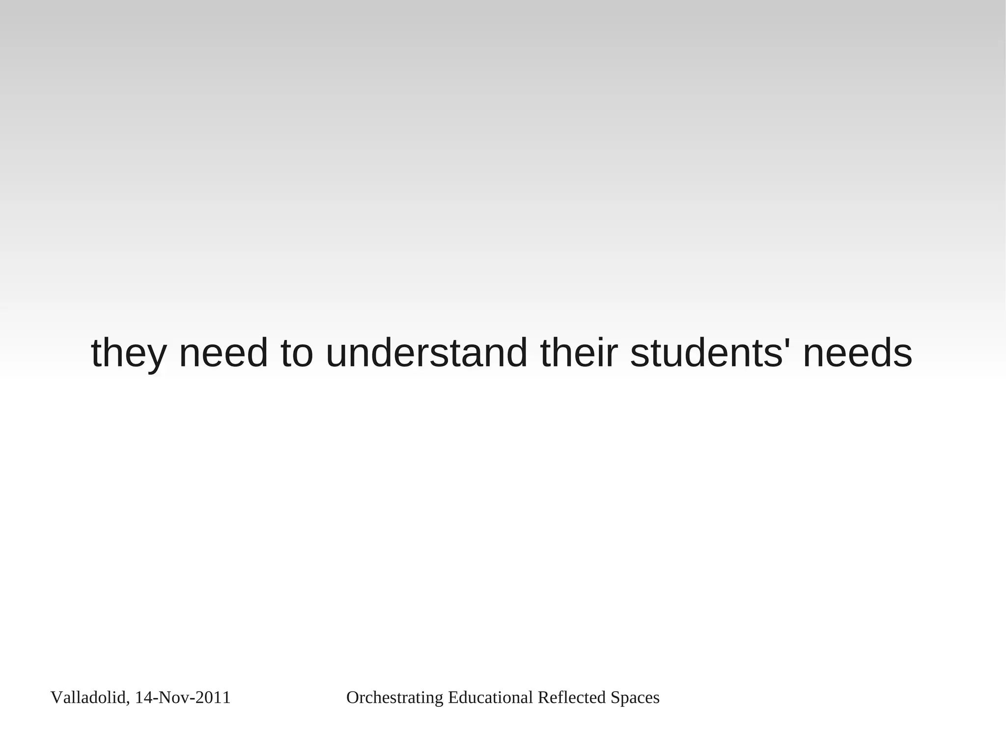 Valladolid, 14-Nov-2011 Orchestrating Educational Reflected Spaces
they need to understand their students' needs
 