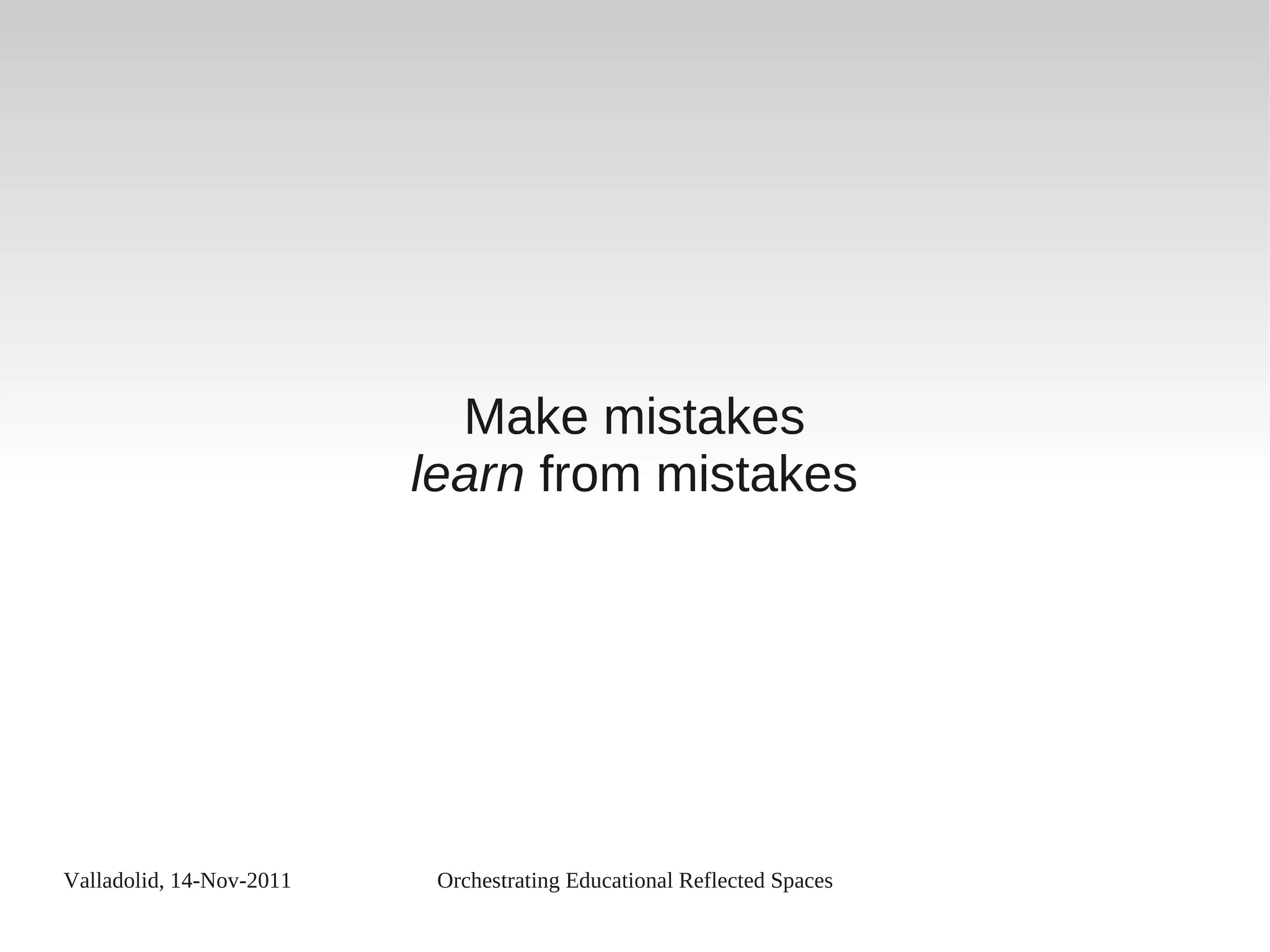 Valladolid, 14-Nov-2011 Orchestrating Educational Reflected Spaces
Make mistakes
learn from mistakes
 