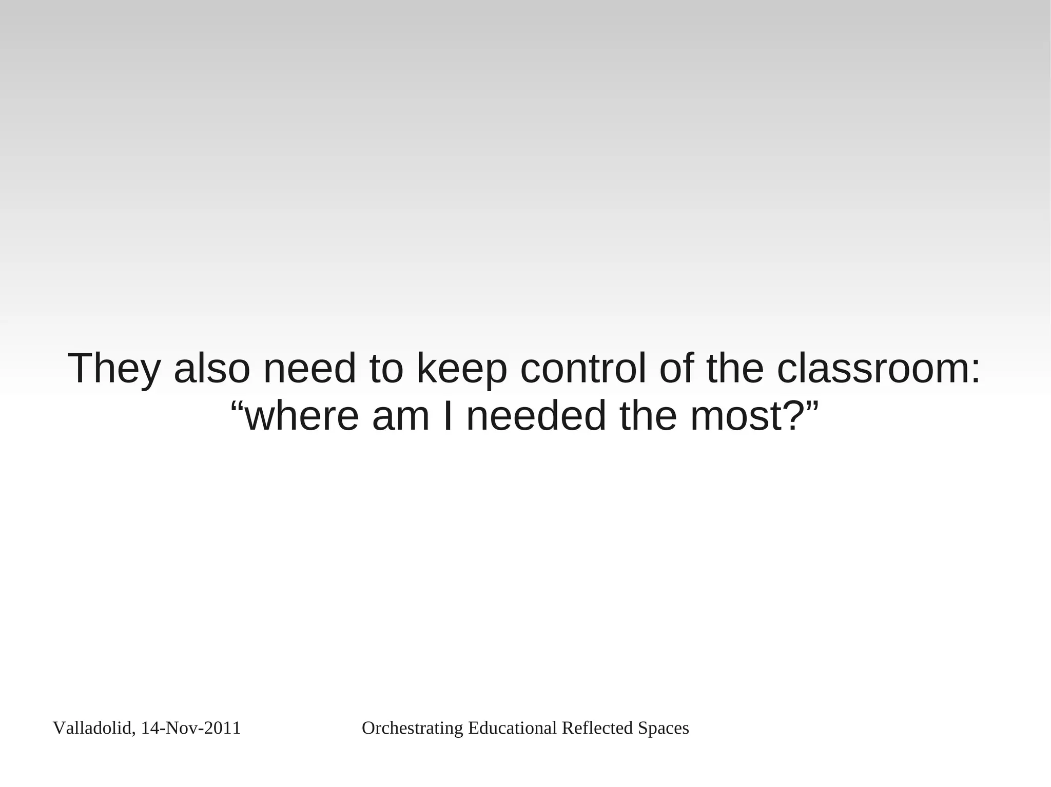 Valladolid, 14-Nov-2011 Orchestrating Educational Reflected Spaces
They also need to keep control of the classroom:
“where am I needed the most?”
 