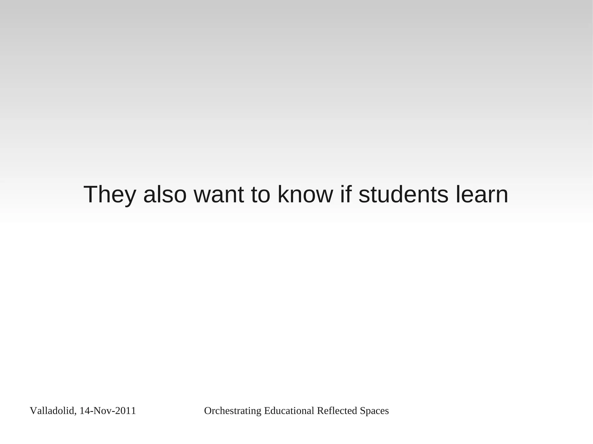 Valladolid, 14-Nov-2011 Orchestrating Educational Reflected Spaces
They also want to know if students learn
 