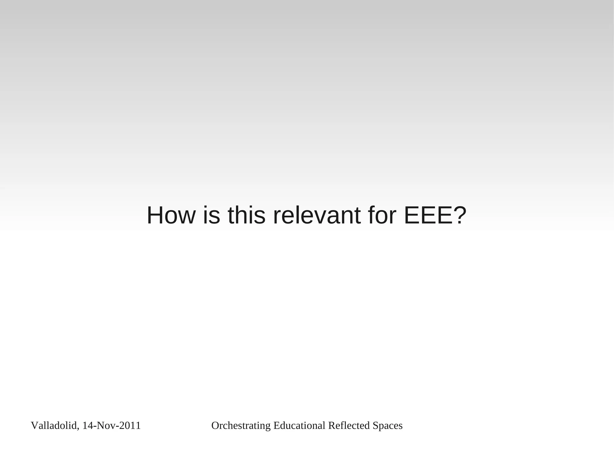 Valladolid, 14-Nov-2011 Orchestrating Educational Reflected Spaces
How is this relevant for EEE?
 