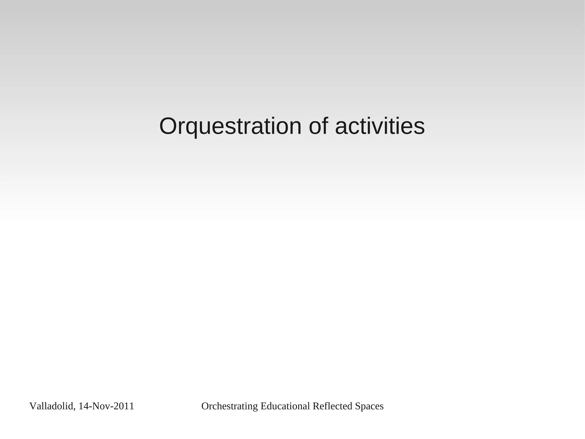 Valladolid, 14-Nov-2011 Orchestrating Educational Reflected Spaces
Orquestration of activities
 