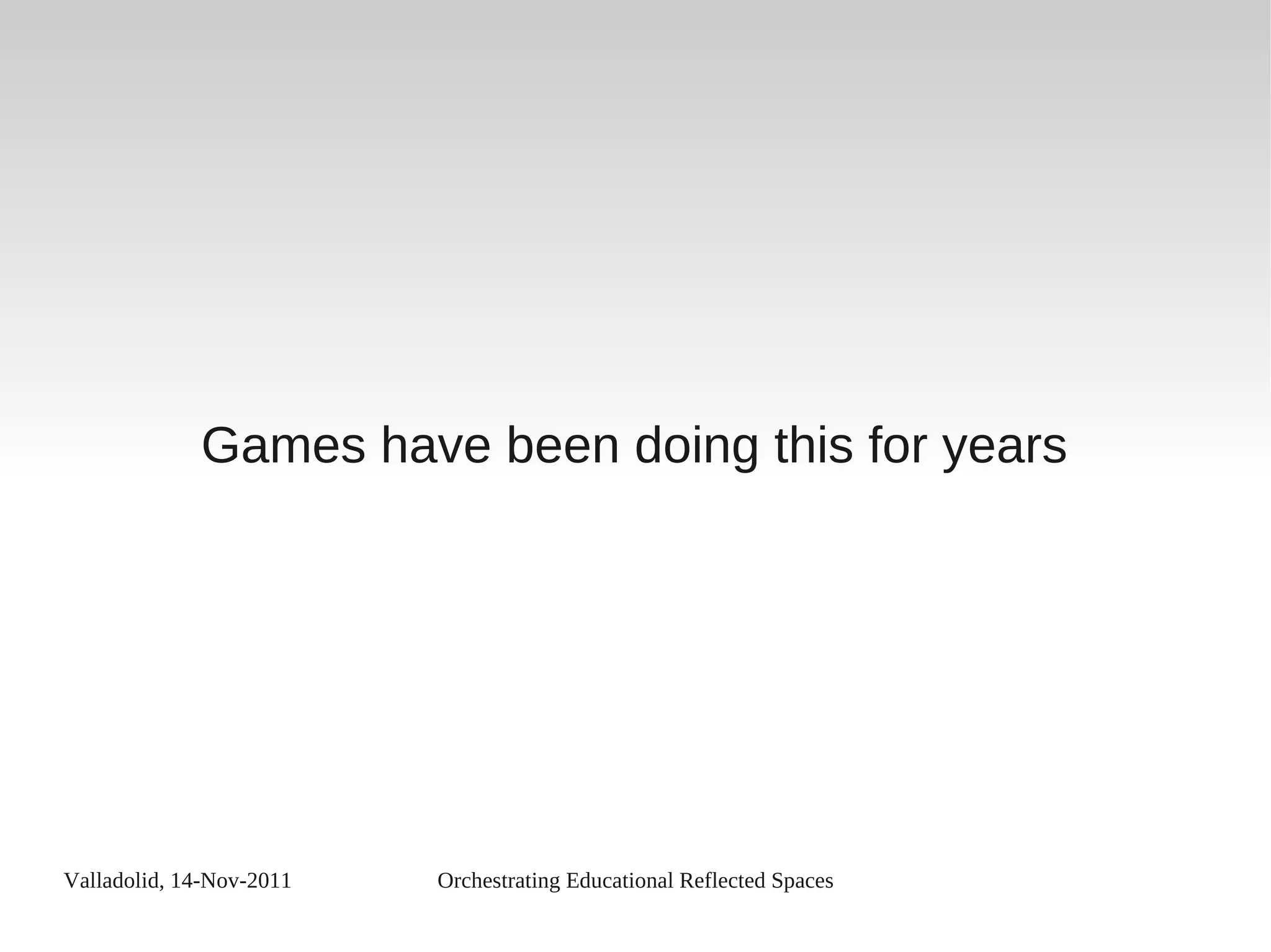 Valladolid, 14-Nov-2011 Orchestrating Educational Reflected Spaces
Games have been doing this for years
 