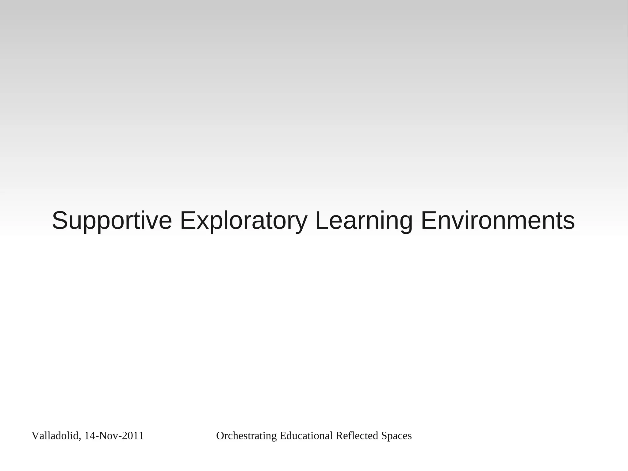 Valladolid, 14-Nov-2011 Orchestrating Educational Reflected Spaces
Supportive Exploratory Learning Environments
 