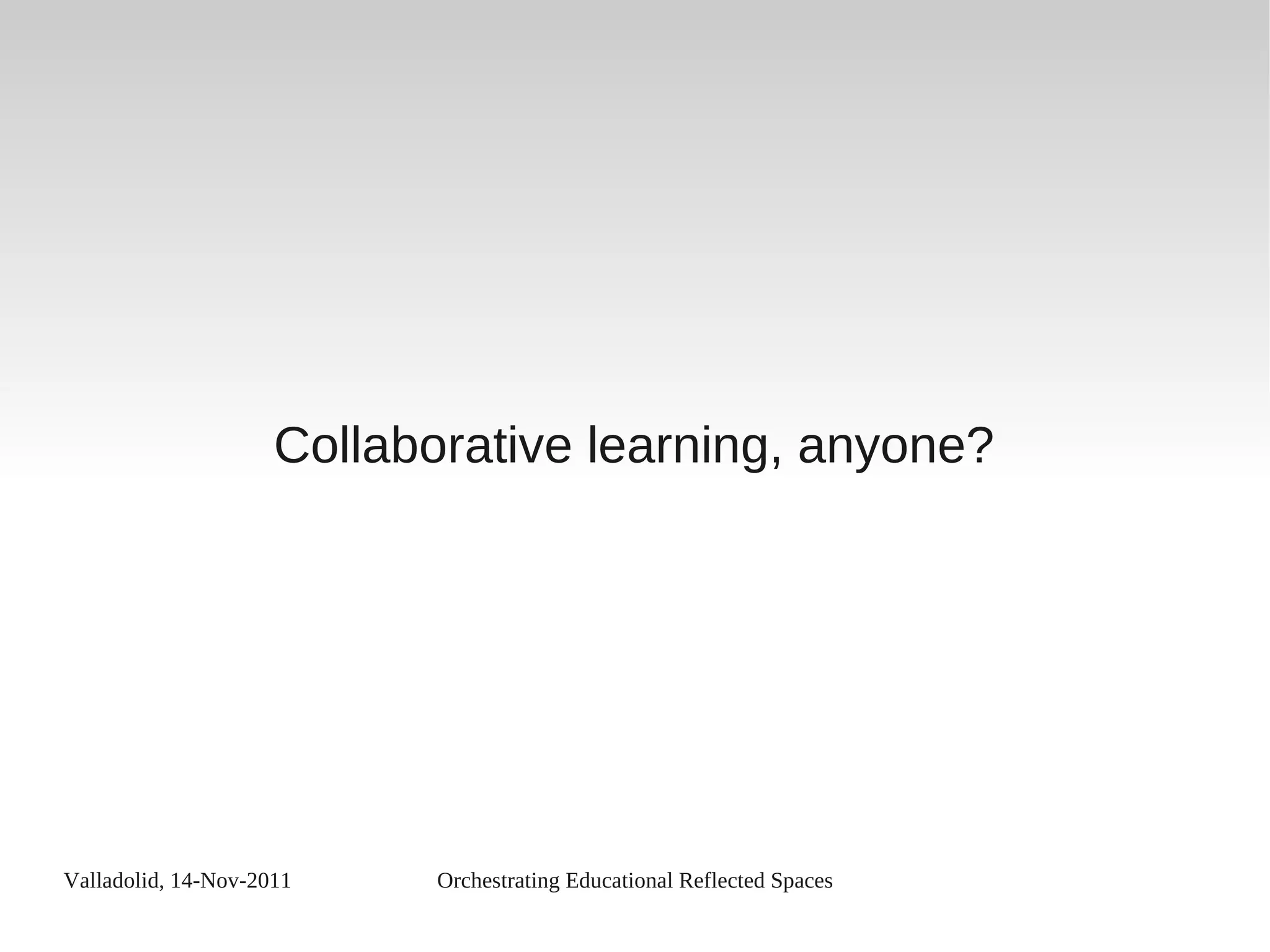 Valladolid, 14-Nov-2011 Orchestrating Educational Reflected Spaces
Collaborative learning, anyone?
 