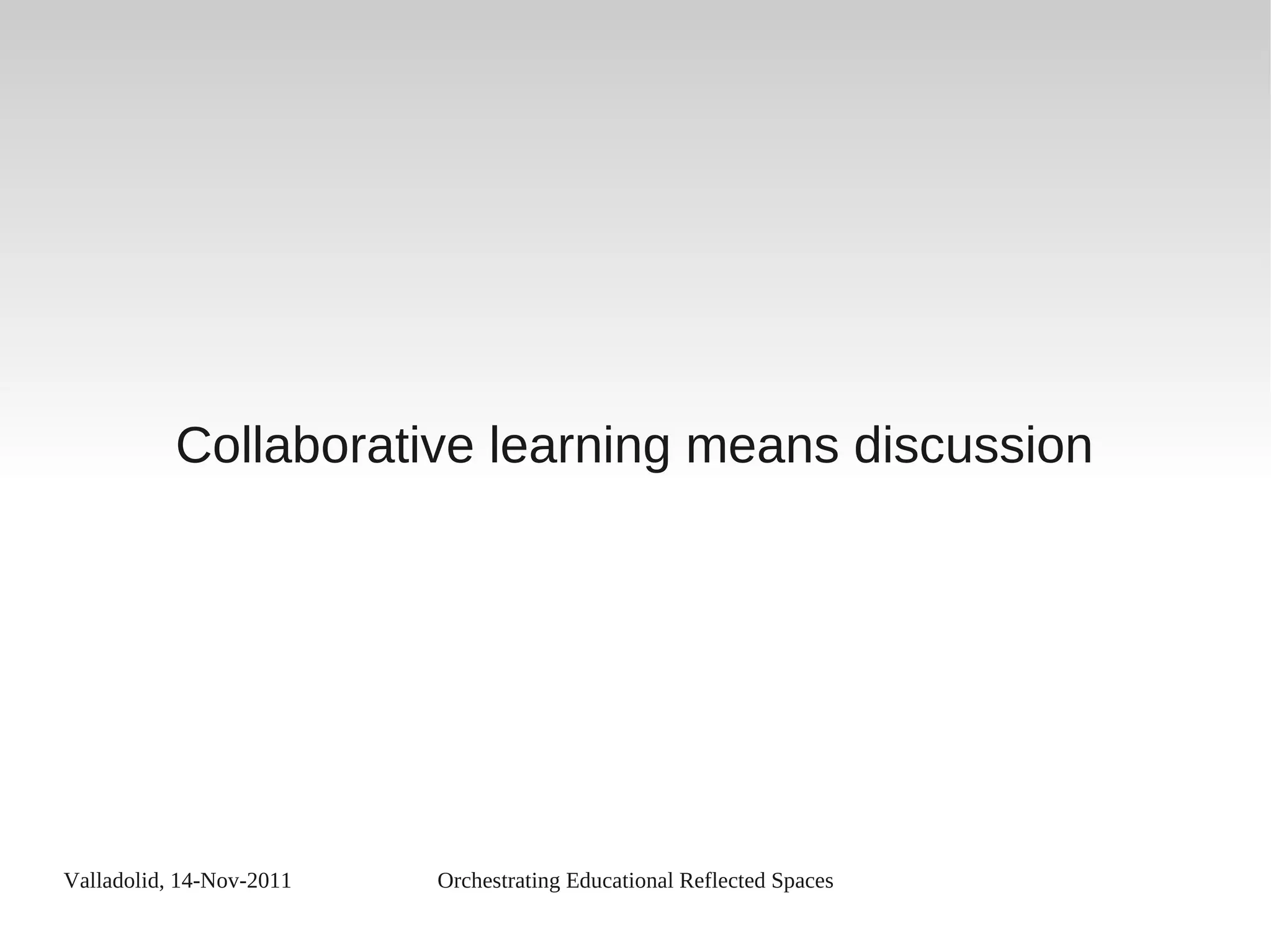 Valladolid, 14-Nov-2011 Orchestrating Educational Reflected Spaces
Collaborative learning means discussion
 
