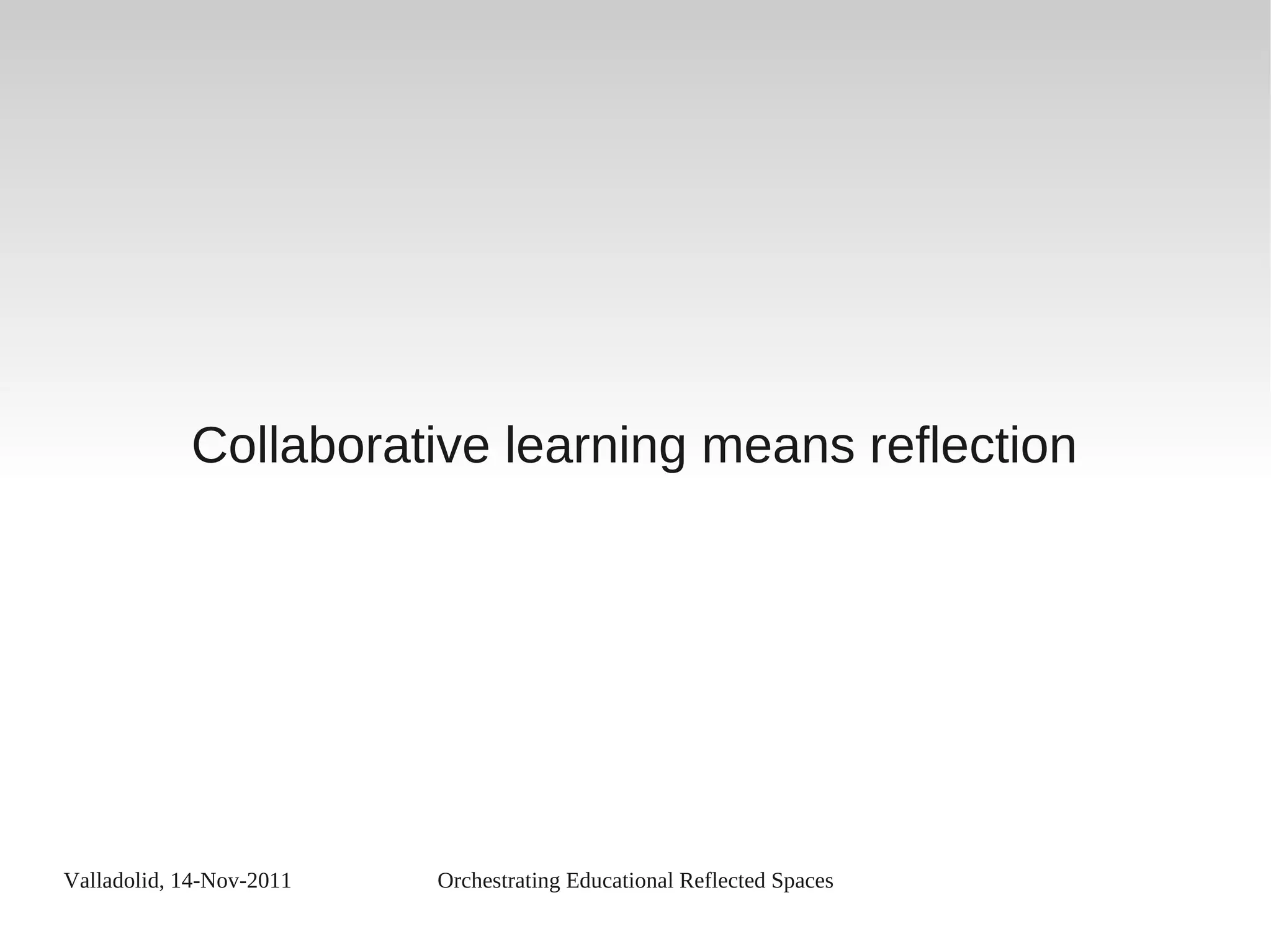 Valladolid, 14-Nov-2011 Orchestrating Educational Reflected Spaces
Collaborative learning means reflection
 