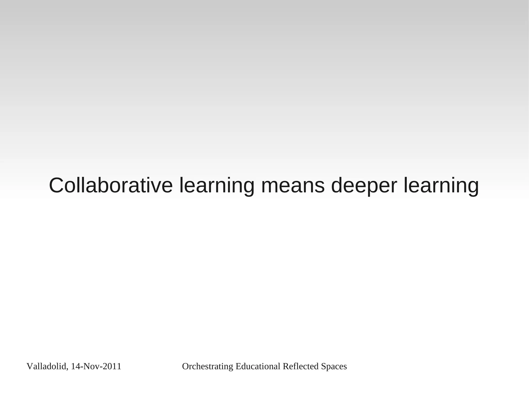 Valladolid, 14-Nov-2011 Orchestrating Educational Reflected Spaces
Collaborative learning means deeper learning
 