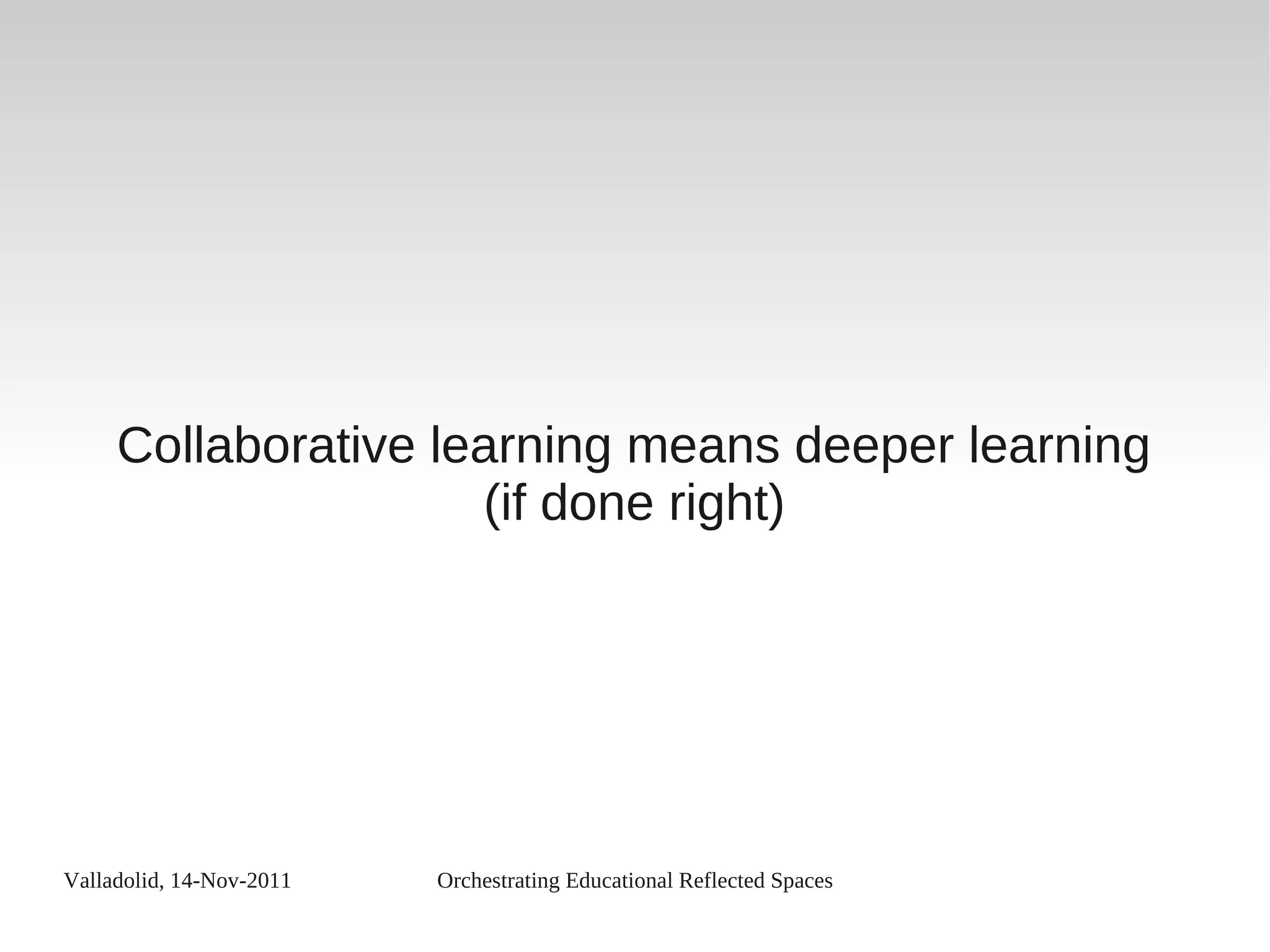 Valladolid, 14-Nov-2011 Orchestrating Educational Reflected Spaces
Collaborative learning means deeper learning
(if done right)
 