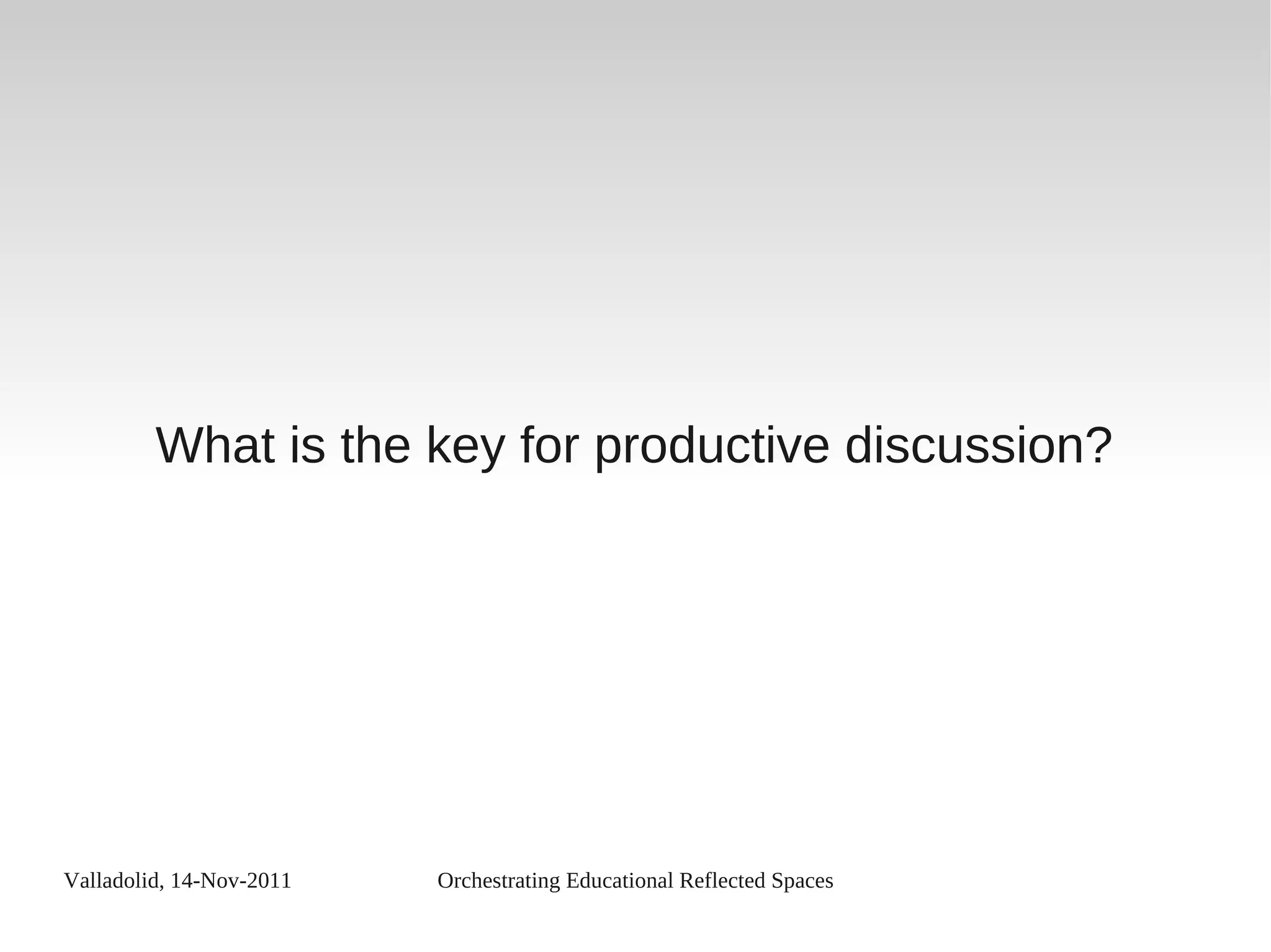Valladolid, 14-Nov-2011 Orchestrating Educational Reflected Spaces
What is the key for productive discussion?
 