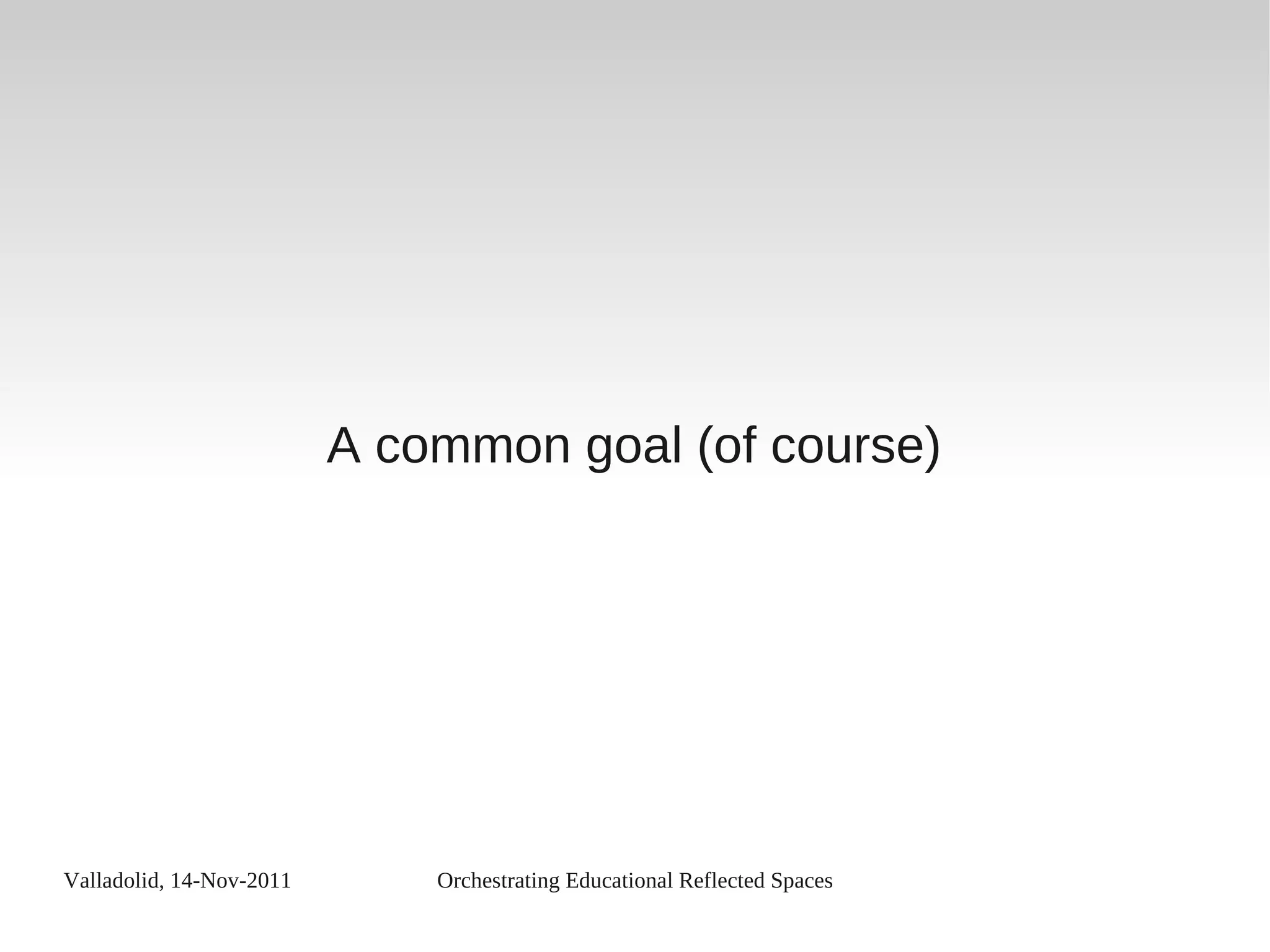 Valladolid, 14-Nov-2011 Orchestrating Educational Reflected Spaces
A common goal (of course)
 