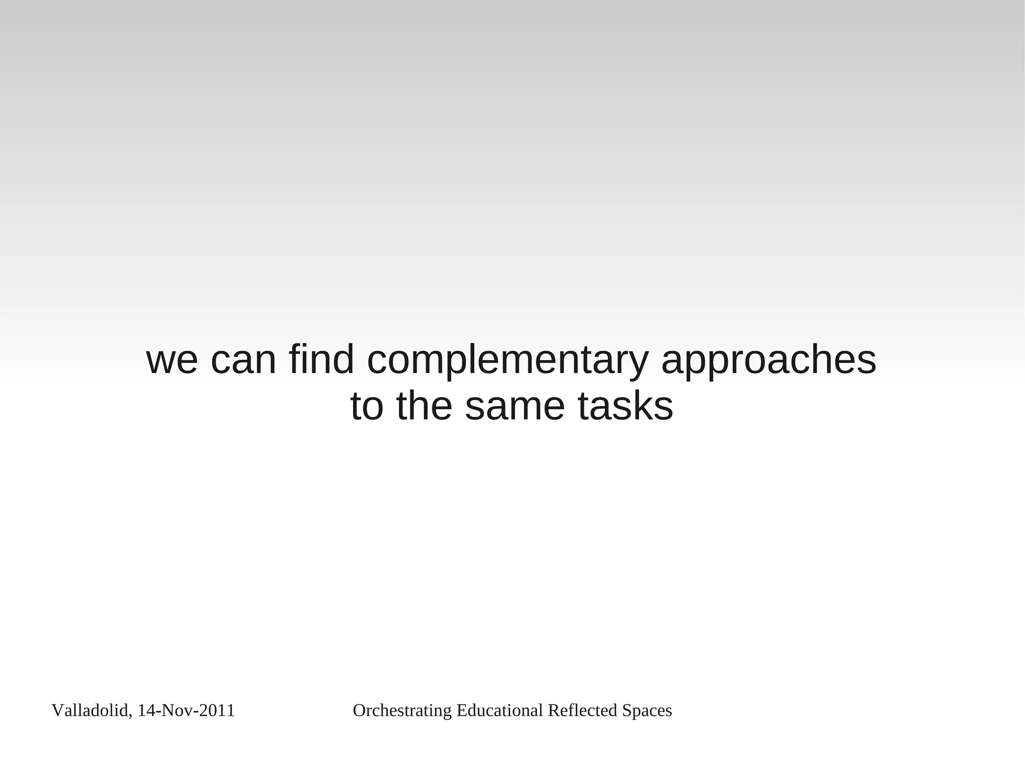 Valladolid, 14-Nov-2011 Orchestrating Educational Reflected Spaces
we can find complementary approaches
to the same tasks
 
