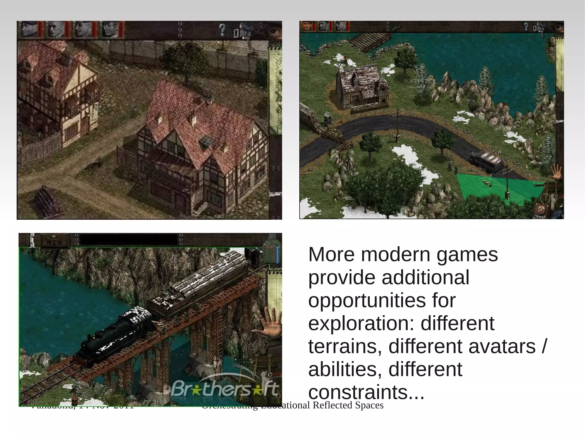 Valladolid, 14-Nov-2011 Orchestrating Educational Reflected Spaces
More modern games
provide additional
opportunities for
exploration: different
terrains, different avatars /
abilities, different
constraints...
 