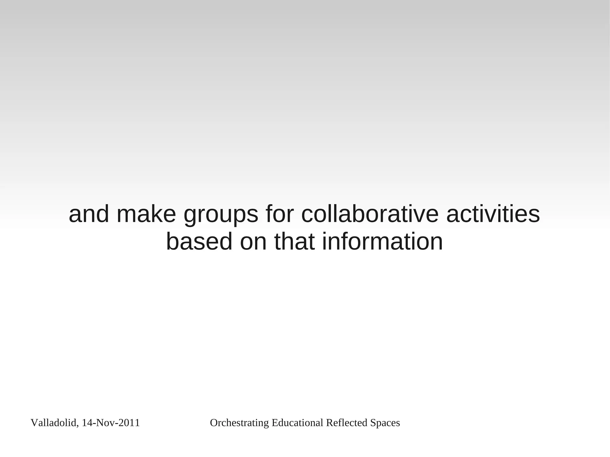 Valladolid, 14-Nov-2011 Orchestrating Educational Reflected Spaces
and make groups for collaborative activities
based on that information
 