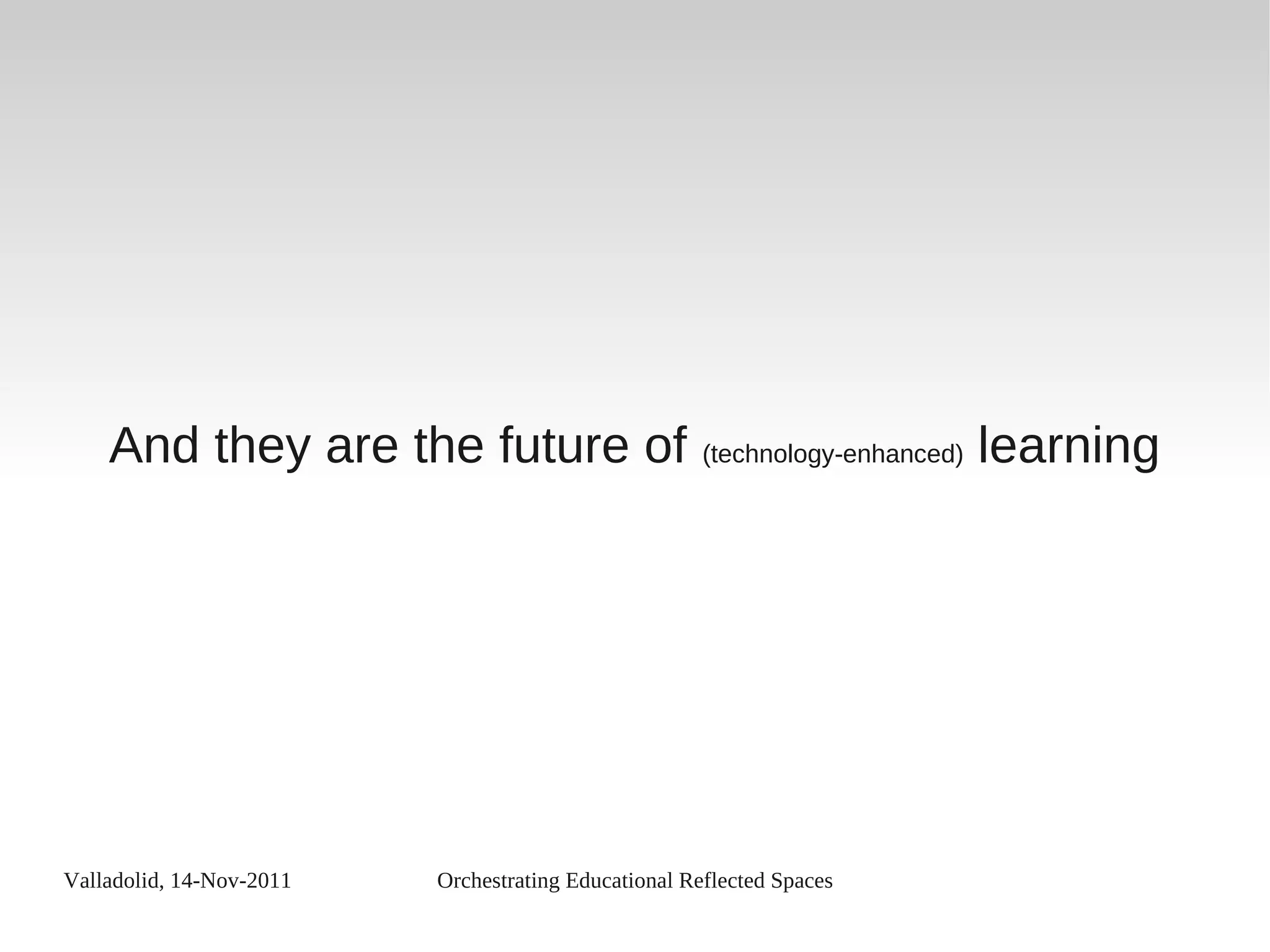 Valladolid, 14-Nov-2011 Orchestrating Educational Reflected Spaces
And they are the future of (technology-enhanced) learning
 