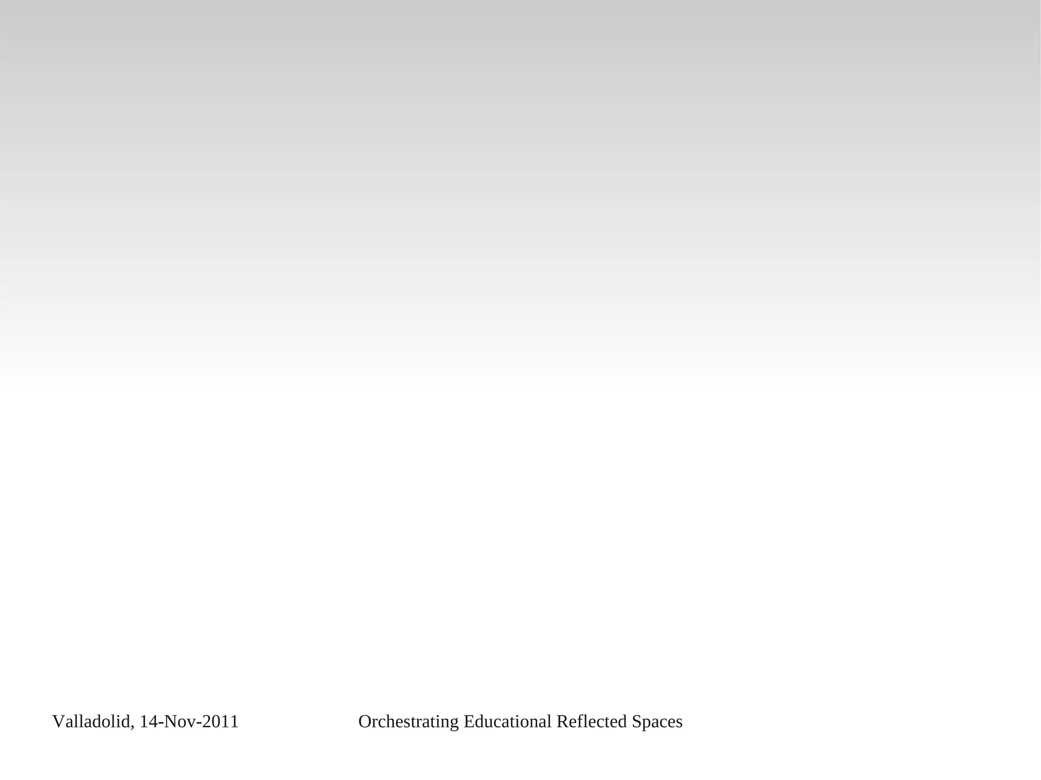 Valladolid, 14-Nov-2011 Orchestrating Educational Reflected Spaces
 