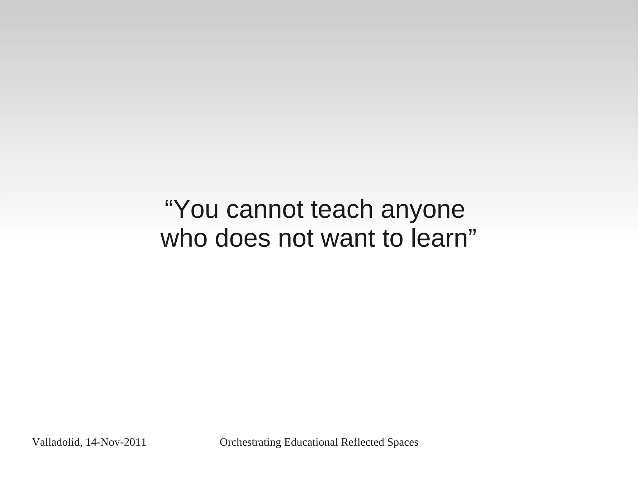 Valladolid, 14-Nov-2011 Orchestrating Educational Reflected Spaces
“You cannot teach anyone
who does not want to learn”
 