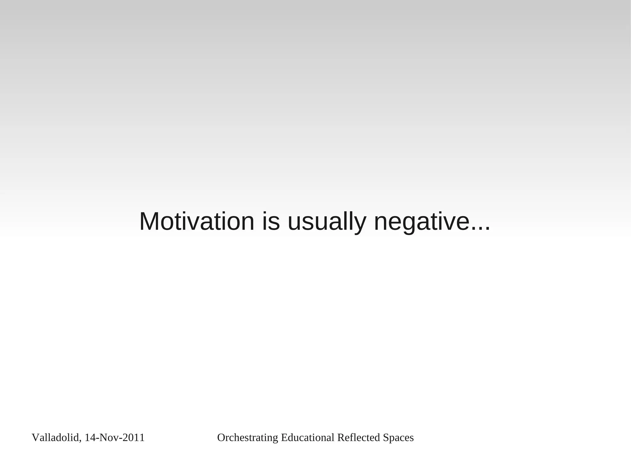 Valladolid, 14-Nov-2011 Orchestrating Educational Reflected Spaces
Motivation is usually negative...
 